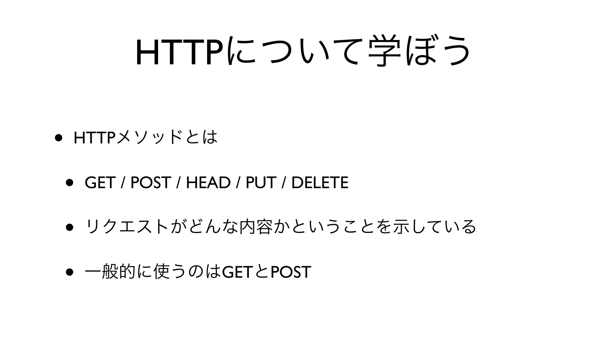HTTPについて学ぼう
• HTTPメソッドとは
• GET / POST / HEAD / PUT / DELETE 
• リクエストがどんな内容かということを示している
• 一般的に使うのはGETとPOST
 