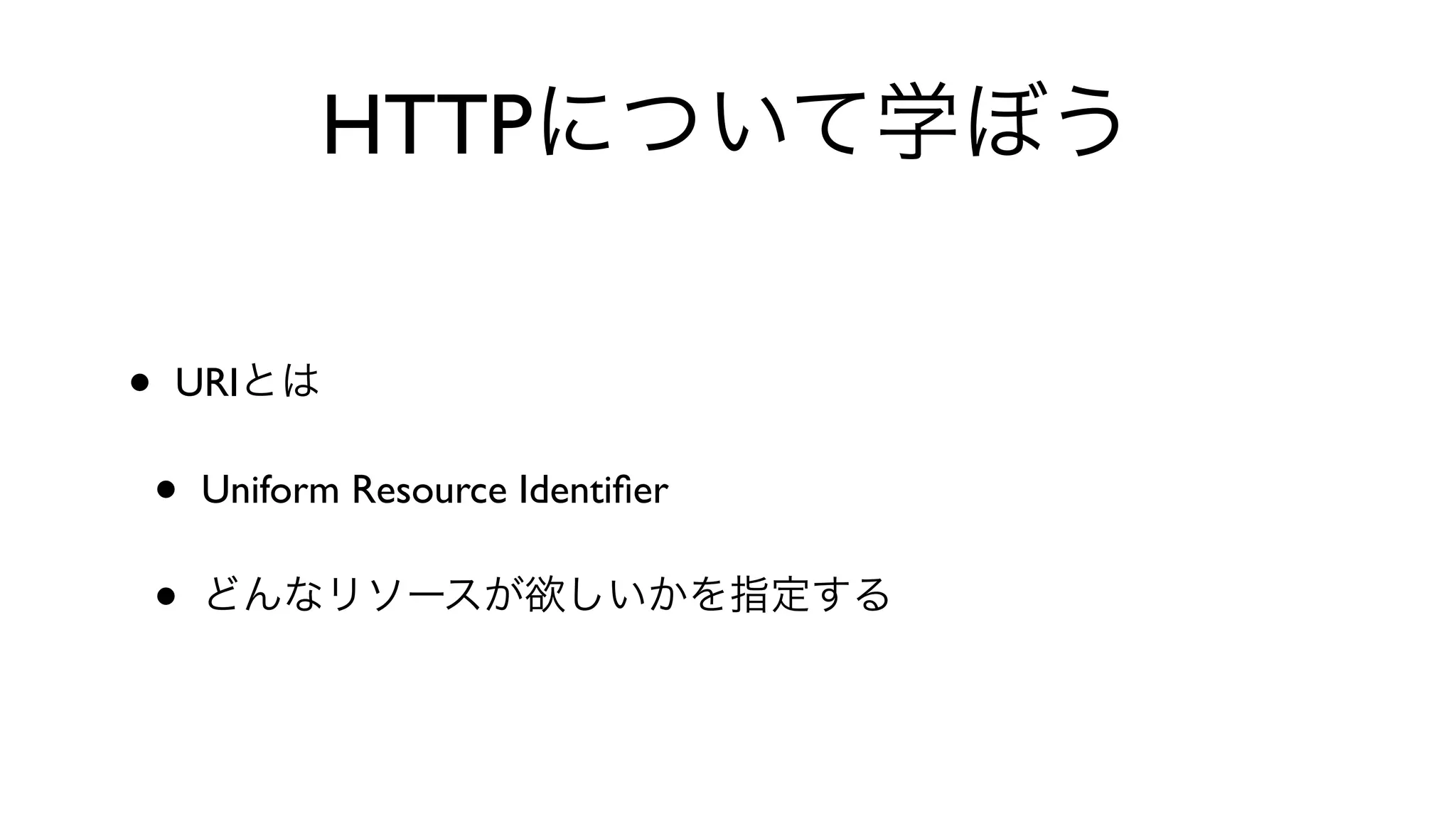 HTTPについて学ぼう
• URIとは
• Uniform Resource Identiﬁer 
• どんなリソースが欲しいかを指定する
 