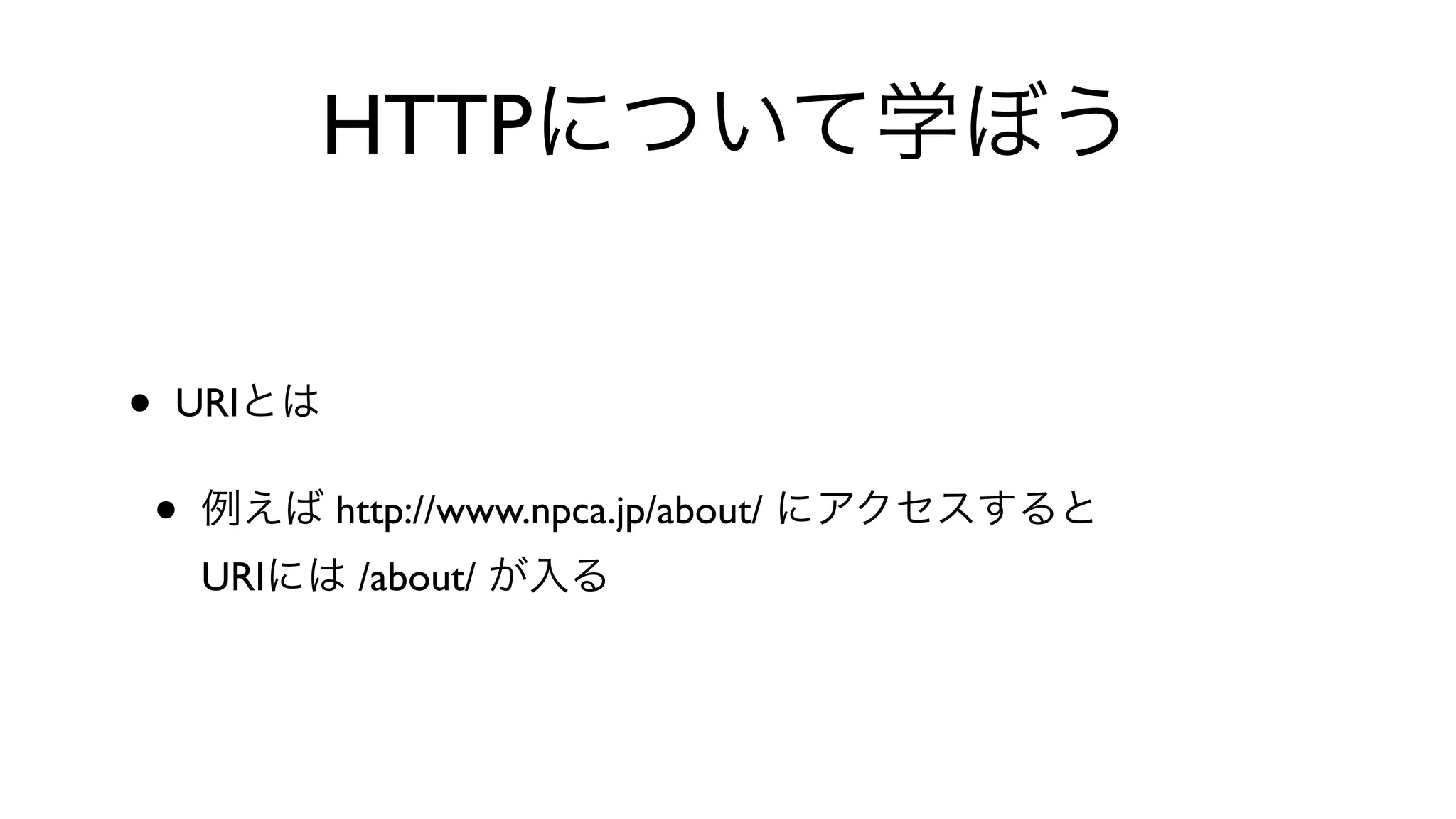 HTTPについて学ぼう
• URIとは
• 例えば http://www.npca.jp/about/ にアクセスすると
URIには /about/ が入る
 