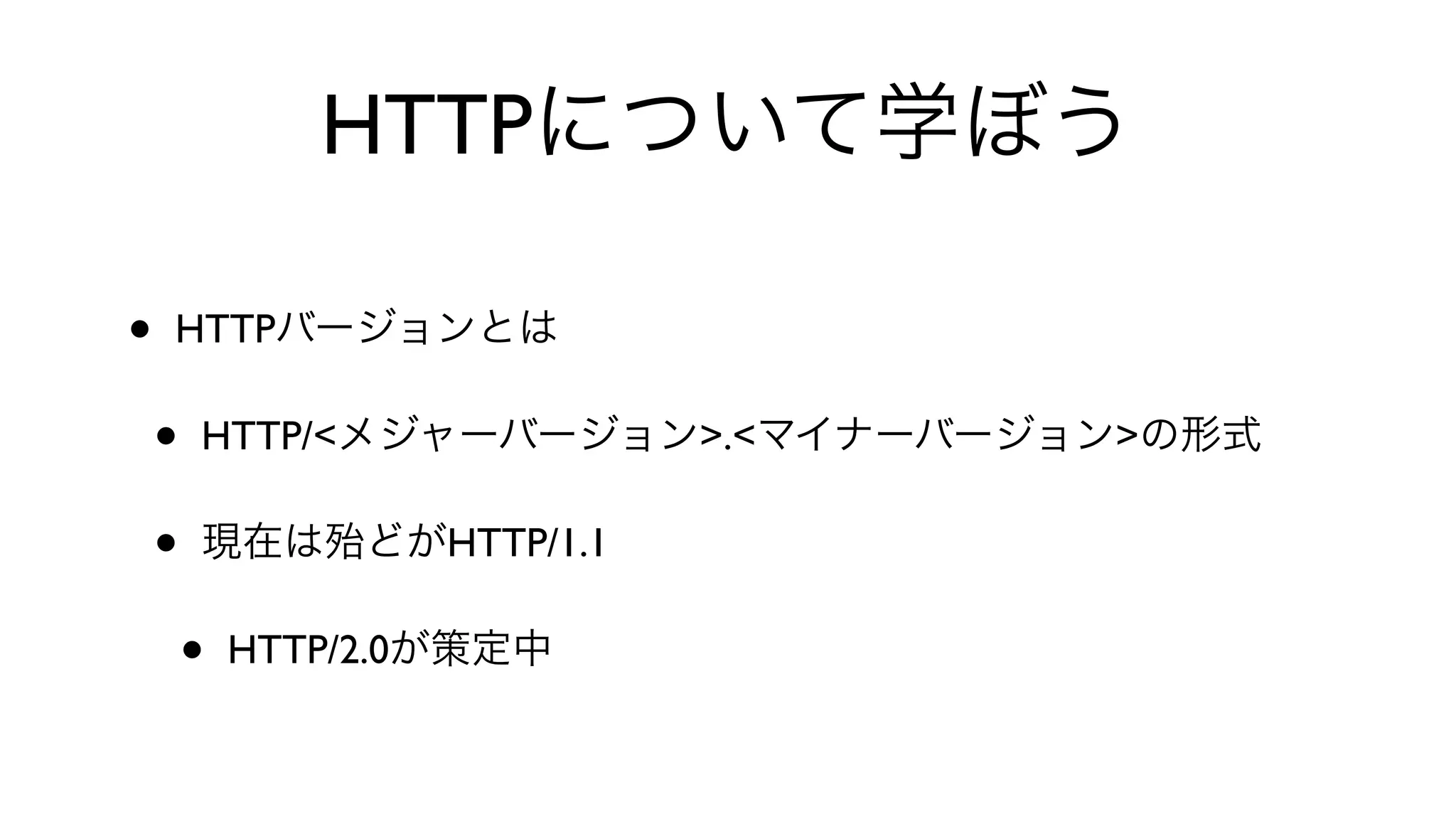 HTTPについて学ぼう
• HTTPバージョンとは
• HTTP/<メジャーバージョン>.<マイナーバージョン>の形式
• 現在は殆どがHTTP/1.1
• HTTP/2.0が策定中
 