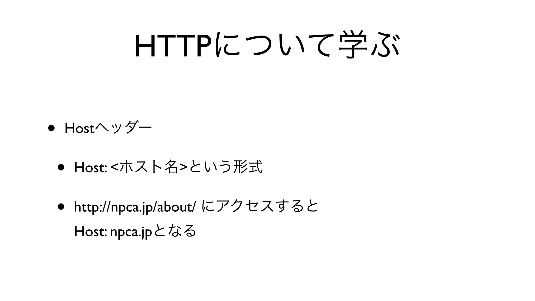 HTTPについて学ぶ
• Hostヘッダー
• Host: <ホスト名>という形式
• http://npca.jp/about/ にアクセスすると
Host: npca.jpとなる
 