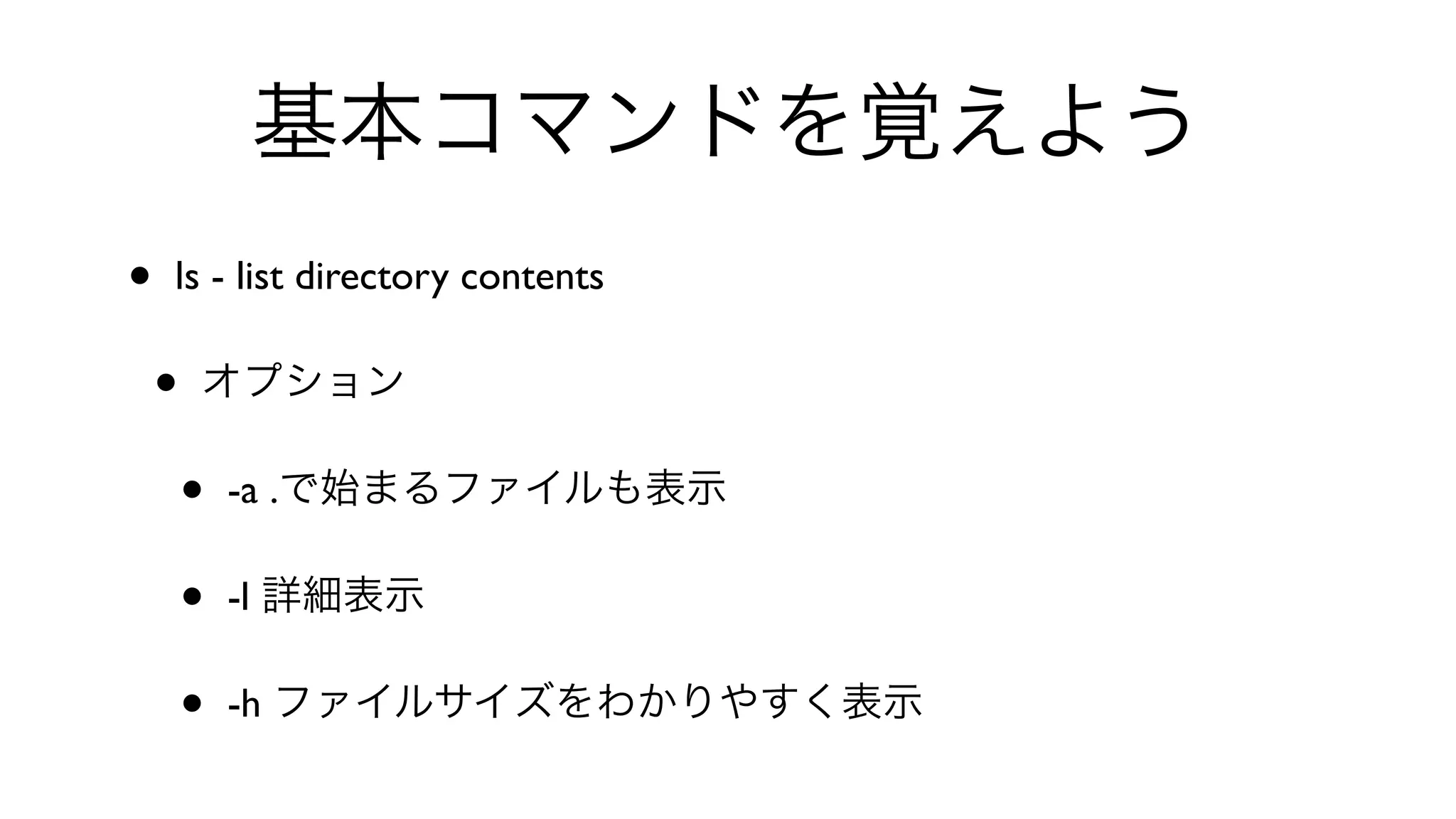 基本コマンドを覚えよう
• ls - list directory contents 
• オプション
• -a .で始まるファイルも表示
• -l 詳細表示
• -h ファイルサイズをわかりやすく表示
 