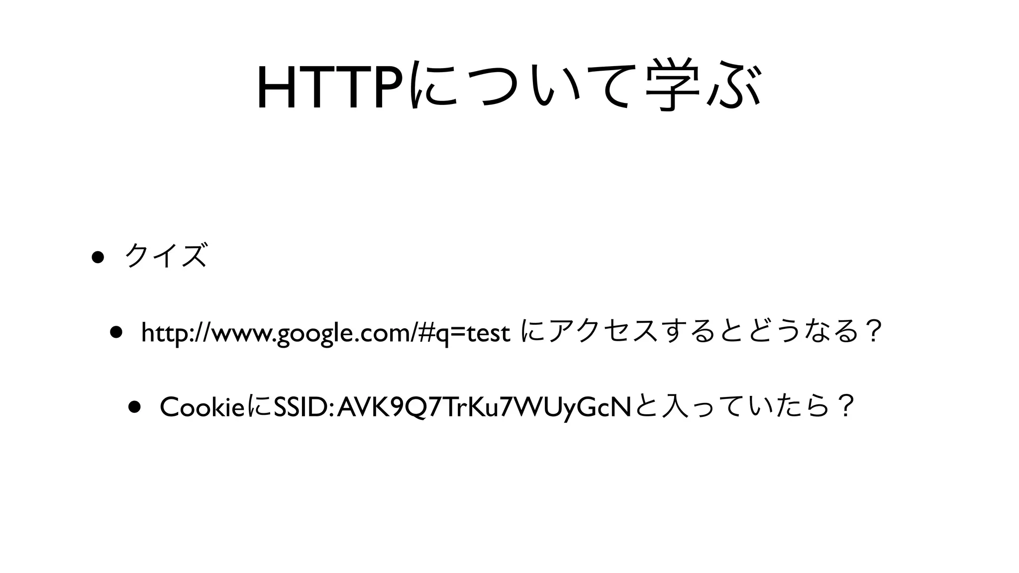 HTTPについて学ぶ
• クイズ
• http://www.google.com/#q=test にアクセスするとどうなる？
• CookieにSSID:AVK9Q7TrKu7WUyGcNと入っていたら？
 