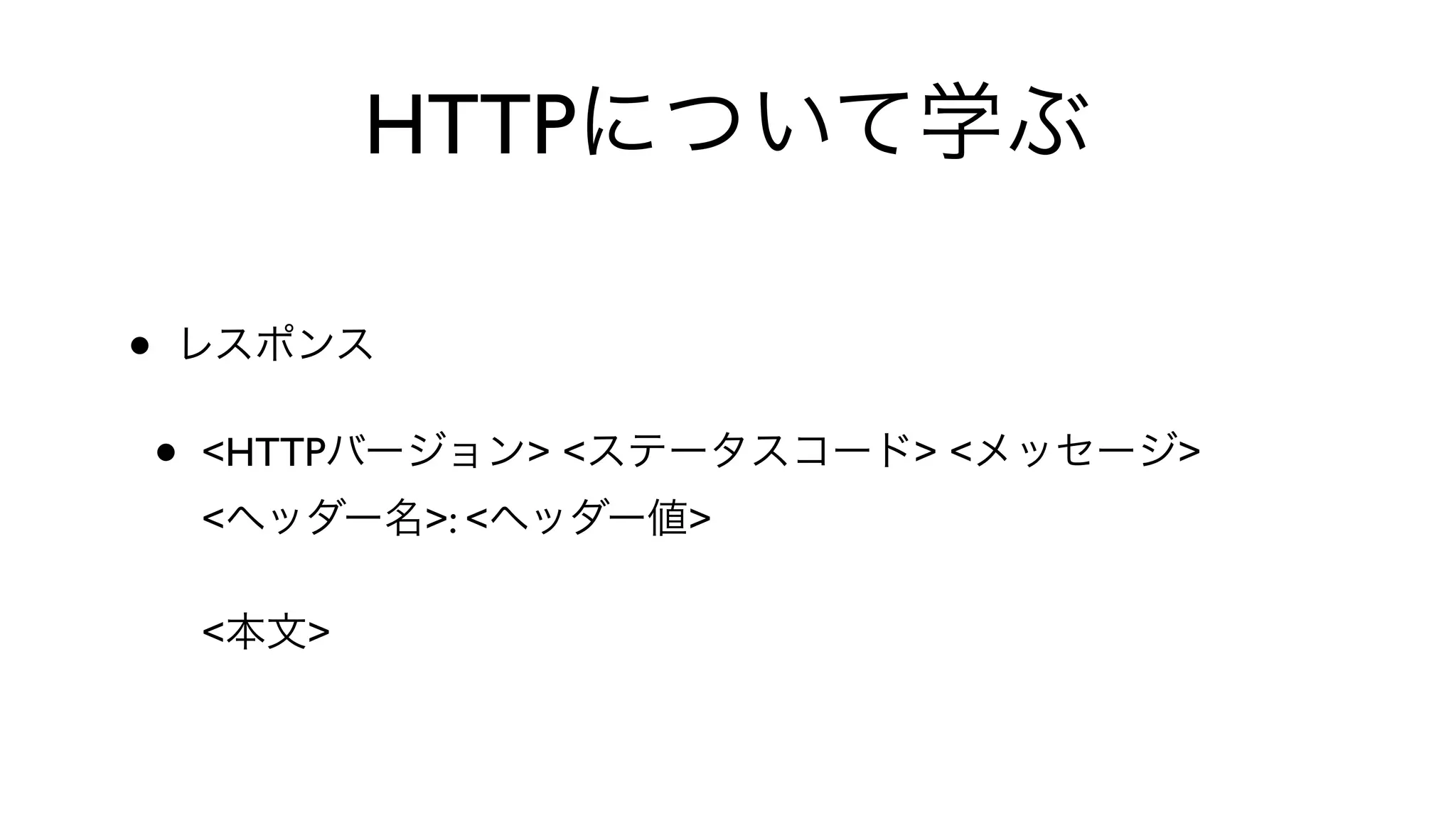 HTTPについて学ぶ
• レスポンス
• <HTTPバージョン> <ステータスコード> <メッセージ>
<ヘッダー名>: <ヘッダー値>
<本文>
 