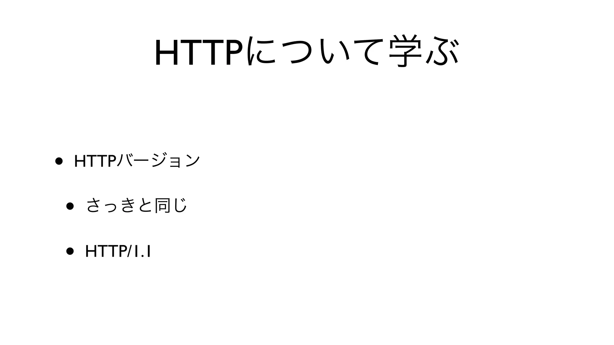 HTTPについて学ぶ
• HTTPバージョン
• さっきと同じ
• HTTP/1.1
 