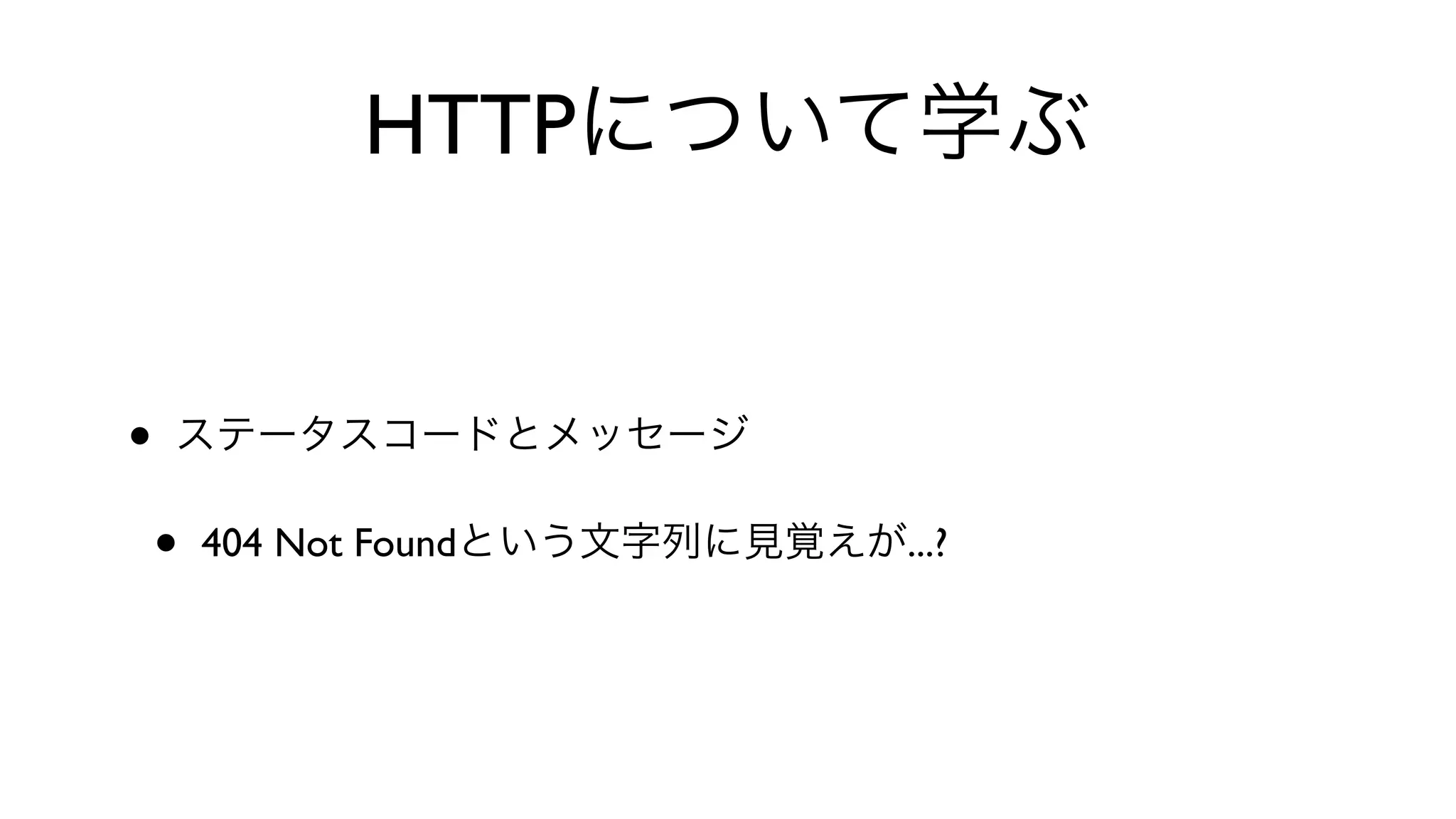 HTTPについて学ぶ
• ステータスコードとメッセージ
• 404 Not Foundという文字列に見覚えが...?
 