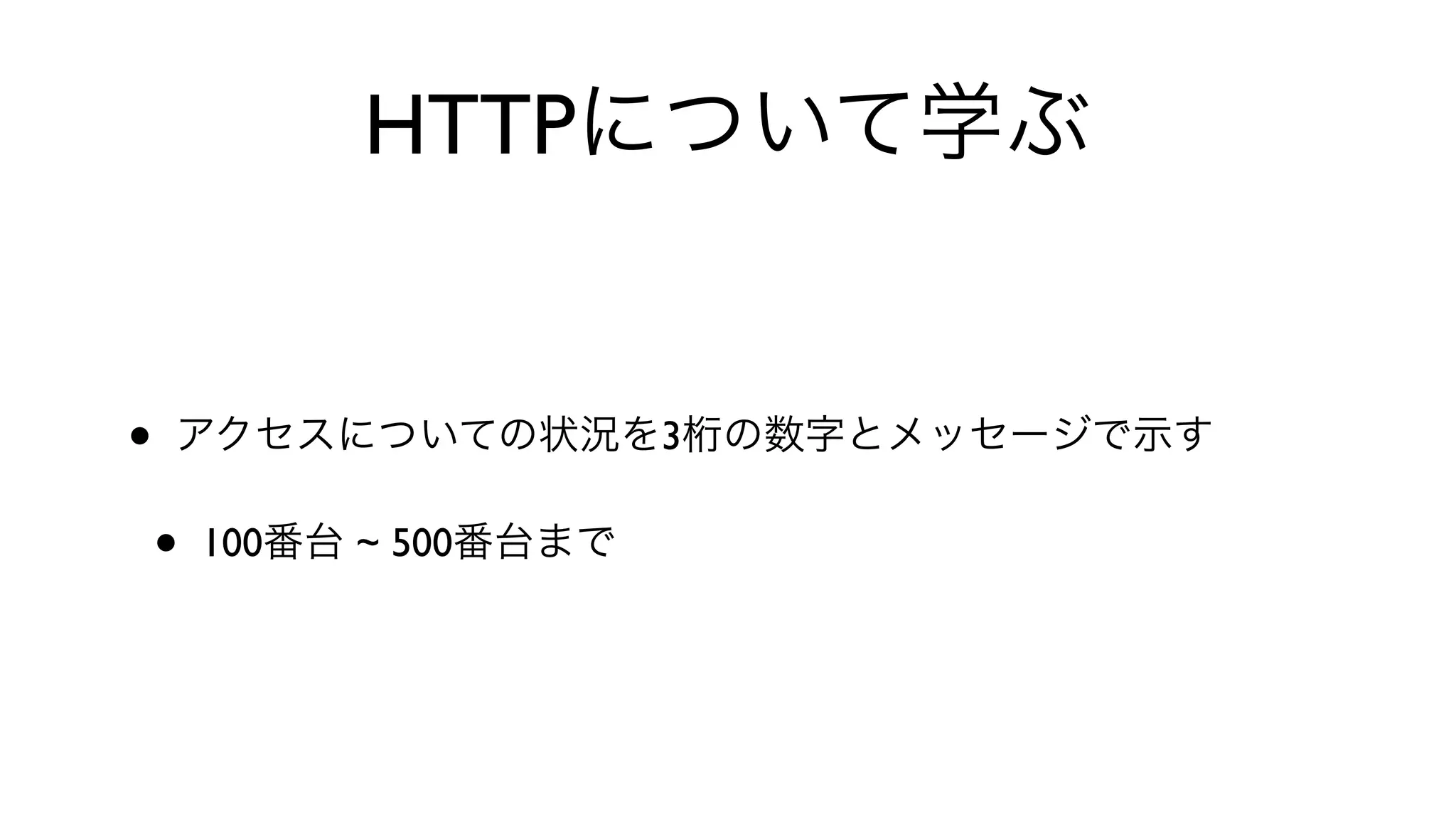 HTTPについて学ぶ
• アクセスについての状況を3桁の数字とメッセージで示す
• 100番台 ~ 500番台まで
 