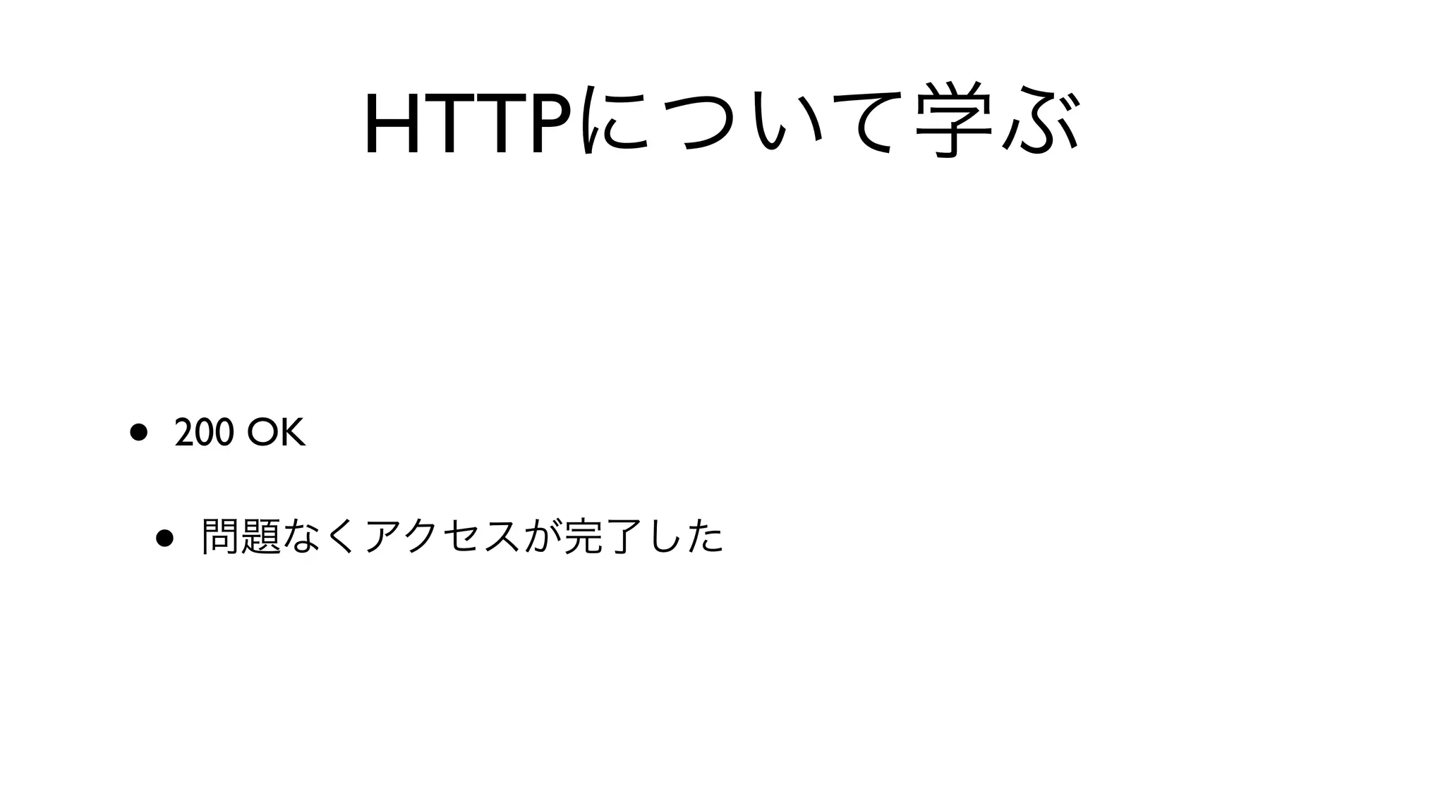 HTTPについて学ぶ
• 200 OK 
• 問題なくアクセスが完了した
 