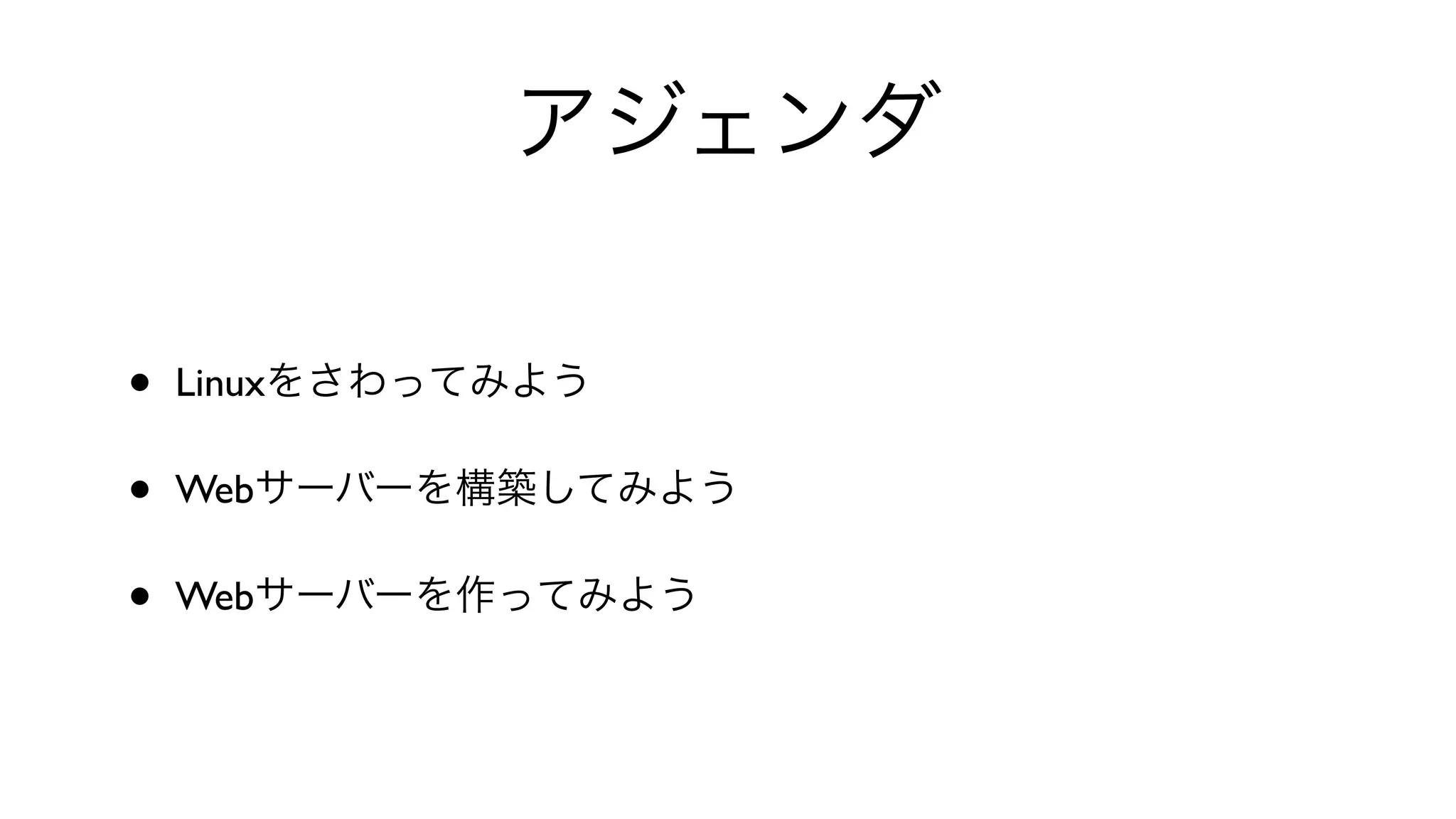 アジェンダ
• Linuxをさわってみよう
• Webサーバーを構築してみよう
• Webサーバーを作ってみよう
 