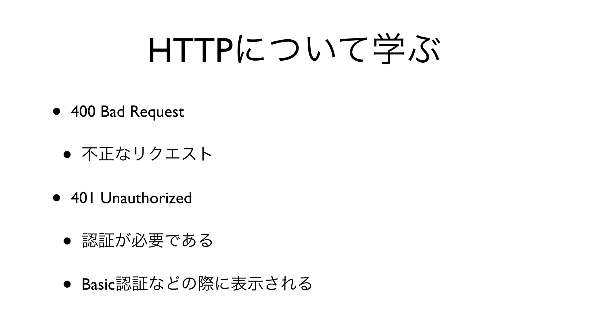 HTTPについて学ぶ
• 400 Bad Request 
• 不正なリクエスト
• 401 Unauthorized 
• 認証が必要である
• Basic認証などの際に表示される
 