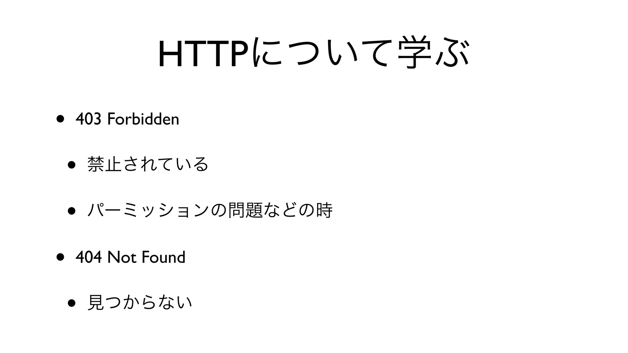 HTTPについて学ぶ
• 403 Forbidden 
• 禁止されている
• パーミッションの問題などの時
• 404 Not Found 
• 見つからない
 