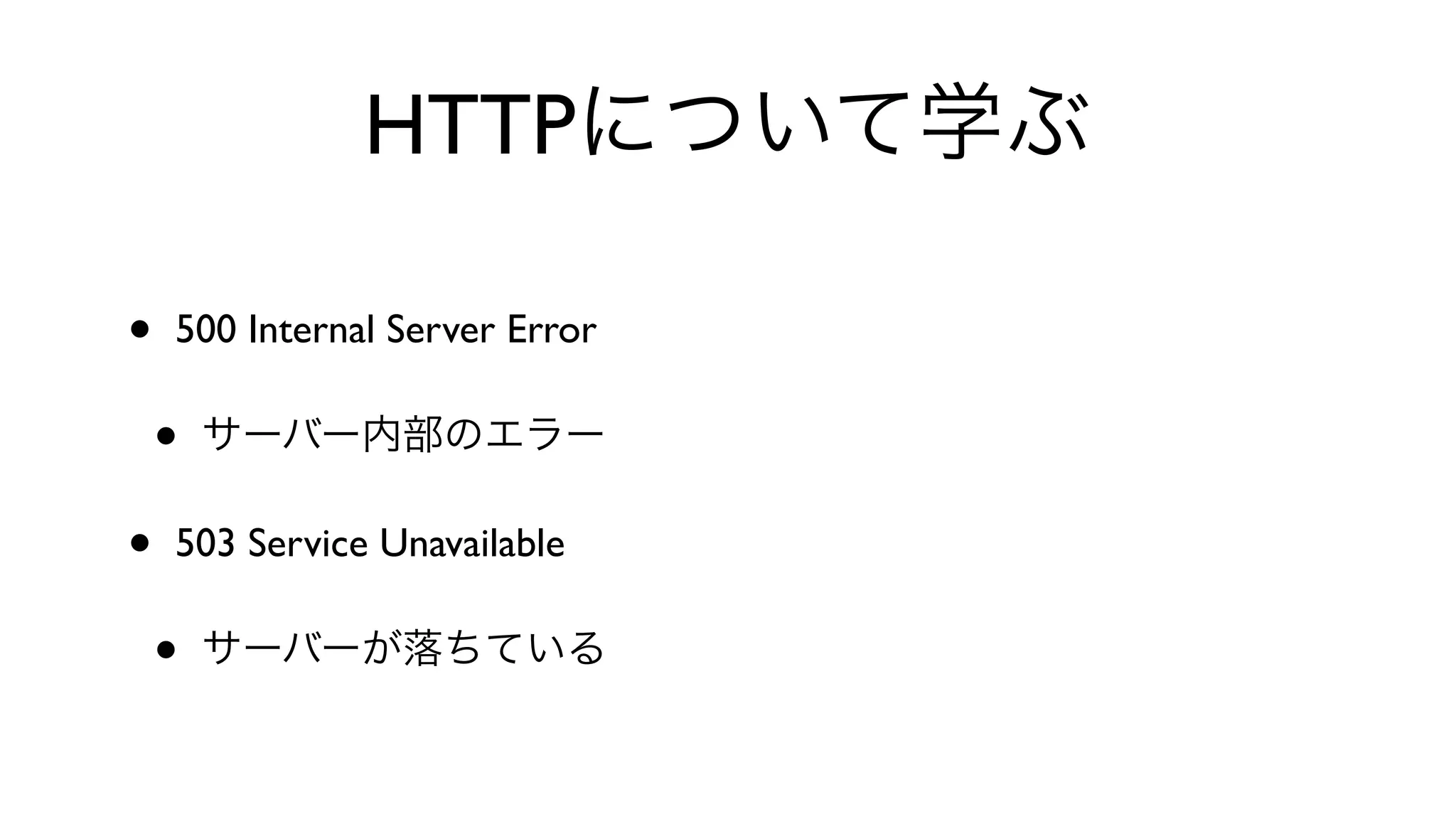 HTTPについて学ぶ
• 500 Internal Server Error 
• サーバー内部のエラー
• 503 Service Unavailable 
• サーバーが落ちている
 