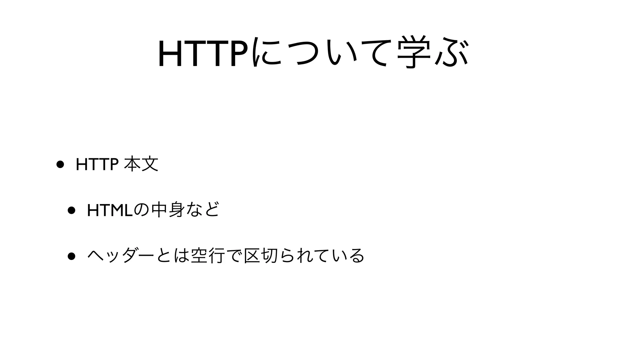 HTTPについて学ぶ
• HTTP 本文
• HTMLの中身など
• ヘッダーとは空行で区切られている
 