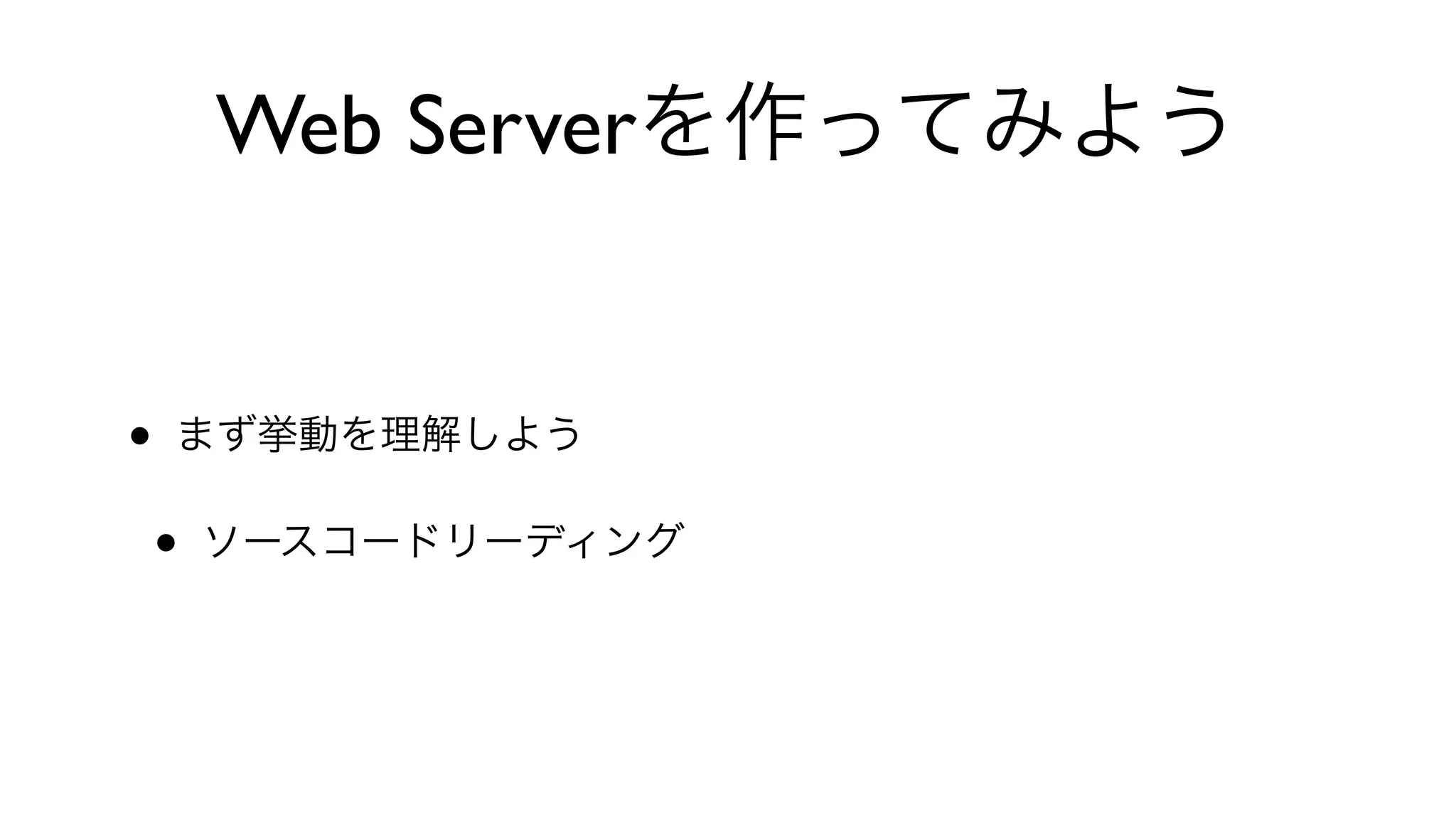 Web Serverを作ってみよう
• まず挙動を理解しよう
• ソースコードリーディング
 