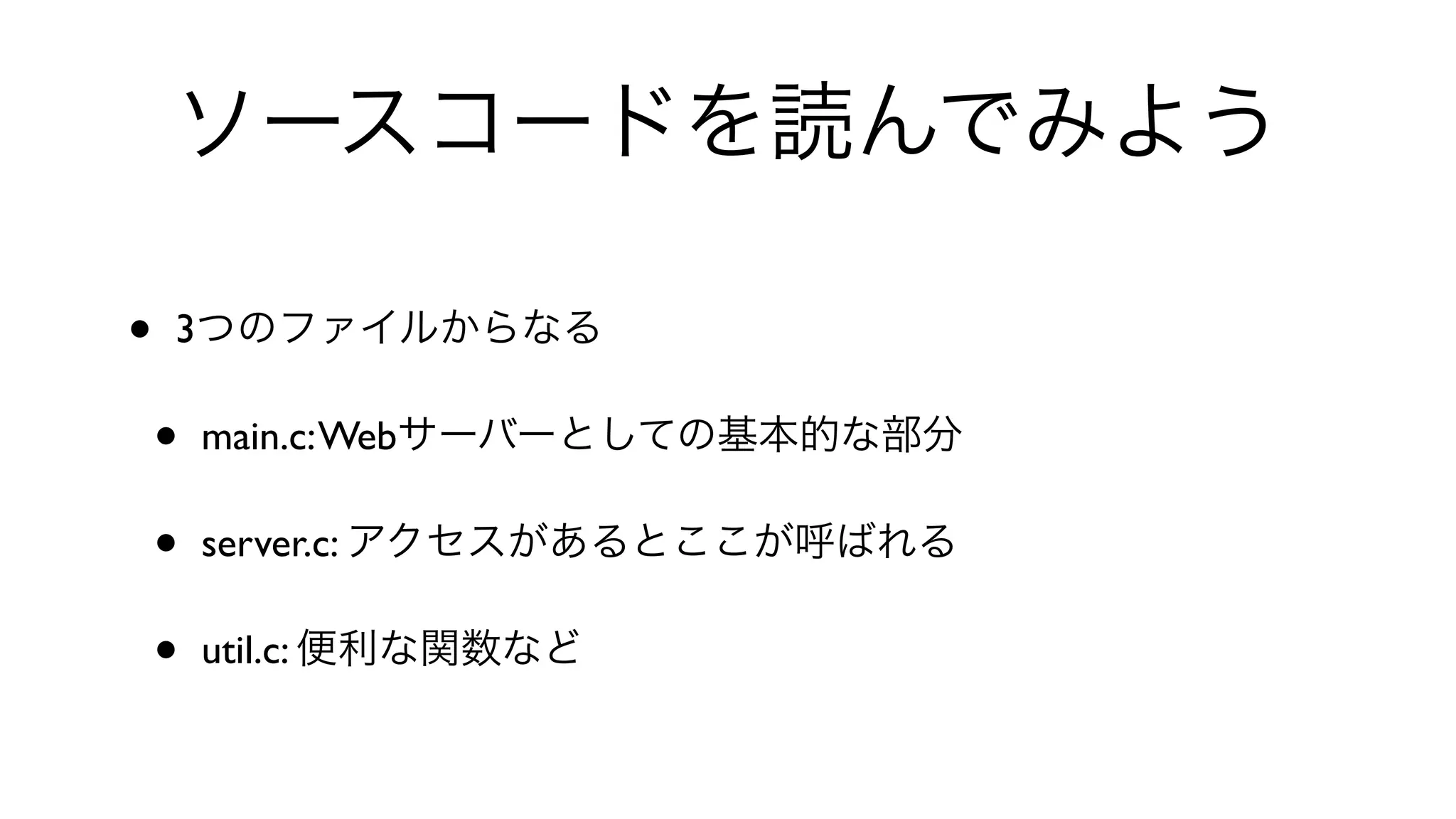 ソースコードを読んでみよう
• 3つのファイルからなる
• main.c:Webサーバーとしての基本的な部分
• server.c: アクセスがあるとここが呼ばれる
• util.c: 便利な関数など
 