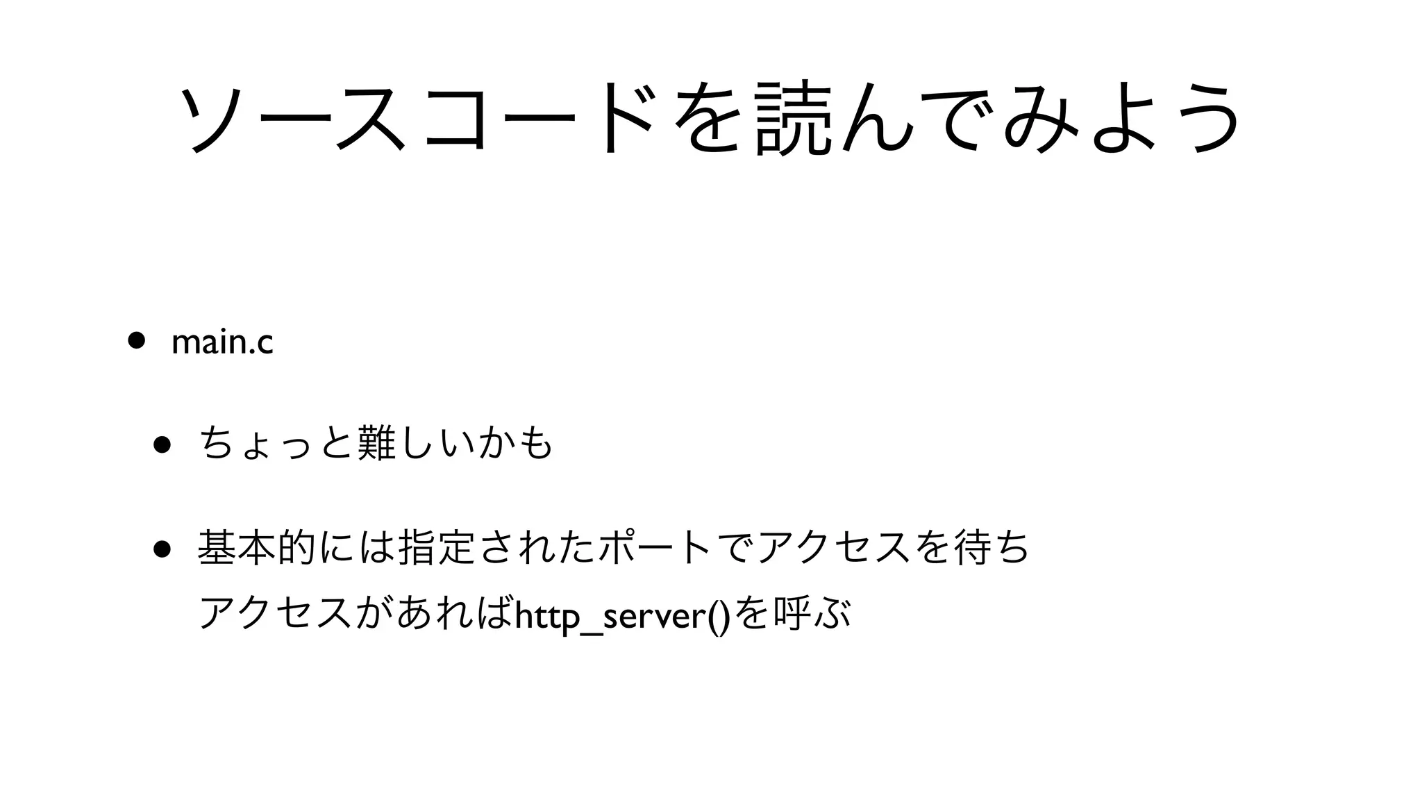 ソースコードを読んでみよう
• main.c 
• ちょっと難しいかも
• 基本的には指定されたポートでアクセスを待ち
アクセスがあればhttp_server()を呼ぶ
 