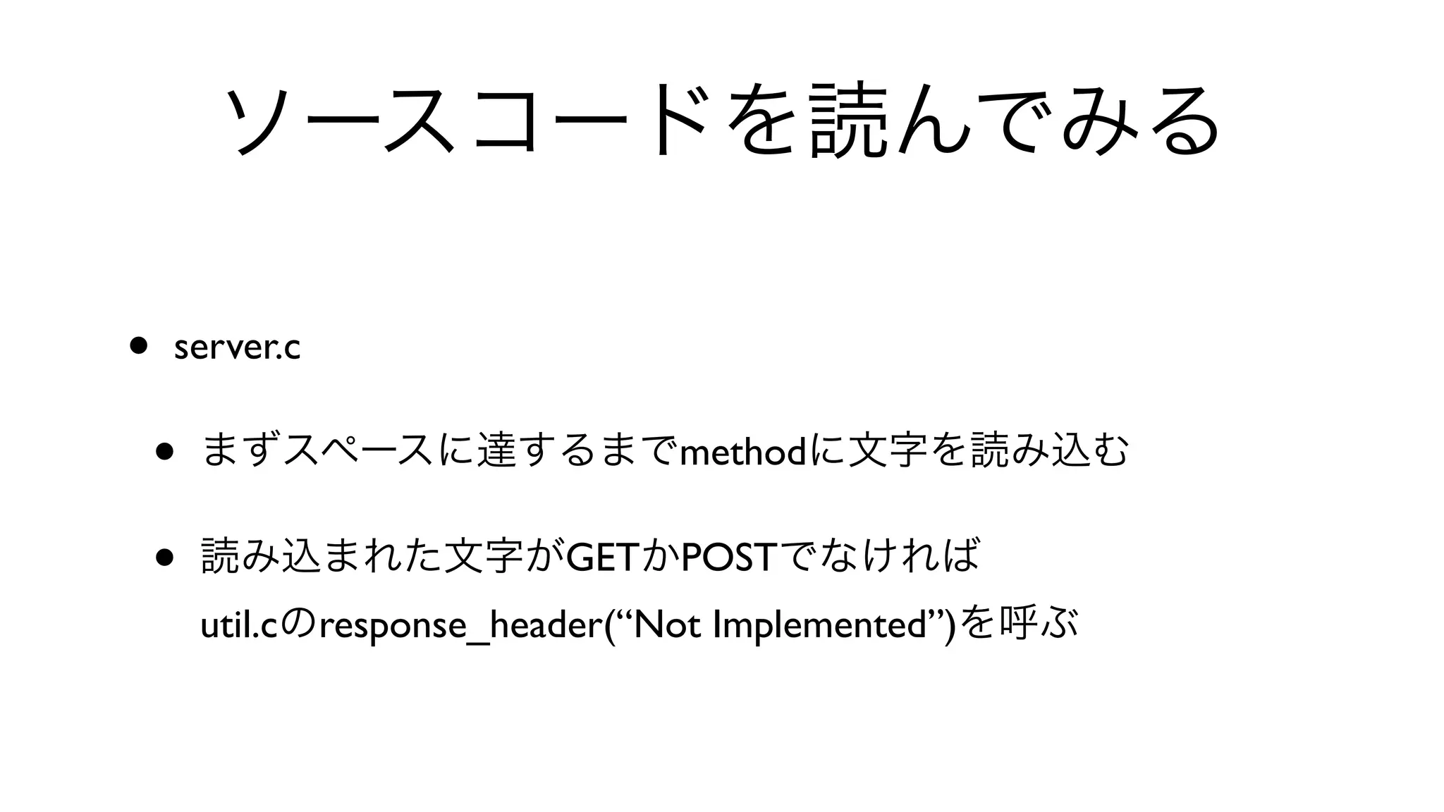 ソースコードを読んでみる
• server.c 
• まずスペースに達するまでmethodに文字を読み込む
• 読み込まれた文字がGETかPOSTでなければ
util.cのresponse_header(“Not Implemented”)を呼ぶ
 