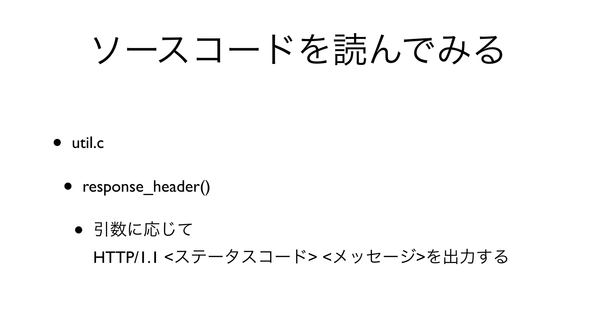 ソースコードを読んでみる
• util.c 
• response_header() 
• 引数に応じて
HTTP/1.1 <ステータスコード> <メッセージ>を出力する
 