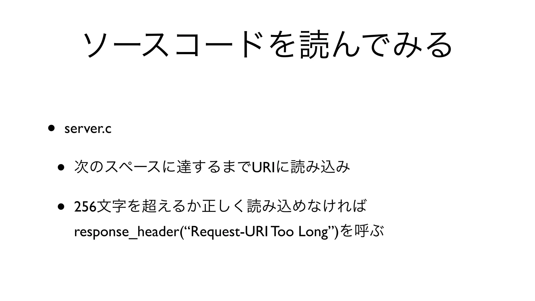 ソースコードを読んでみる
• server.c 
• 次のスペースに達するまでURIに読み込み
• 256文字を超えるか正しく読み込めなければ
response_header(“Request-URI Too Long”)を呼ぶ
 