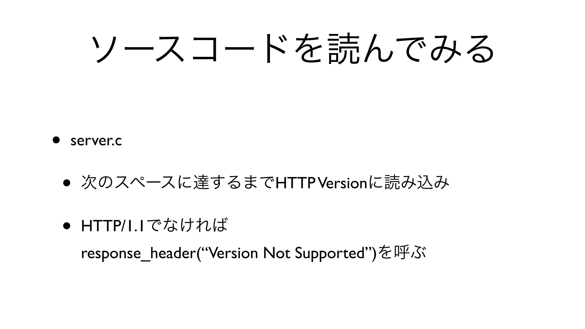 ソースコードを読んでみる
• server.c 
• 次のスペースに達するまでHTTPVersionに読み込み
• HTTP/1.1でなければ
response_header(“Version Not Supported”)を呼ぶ
 