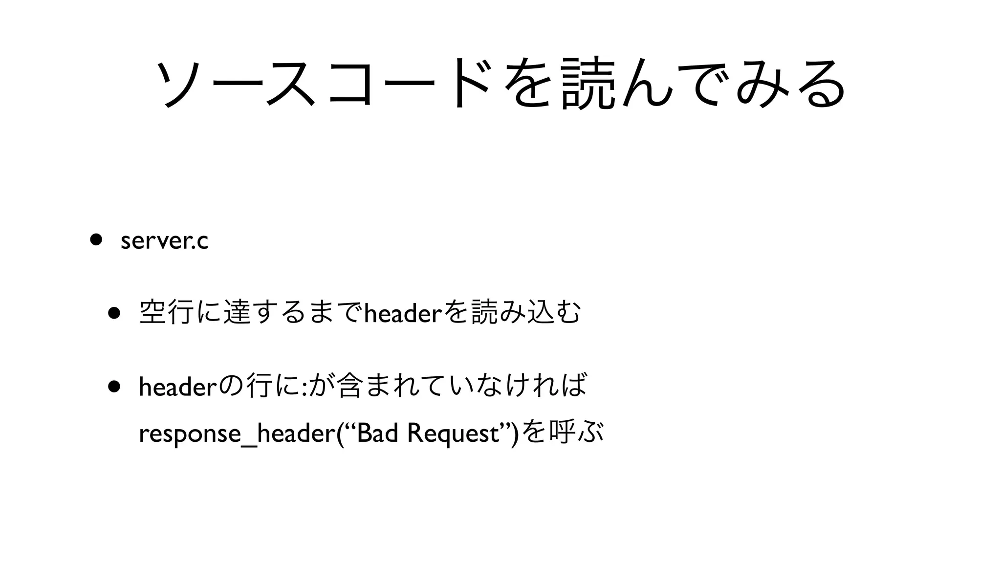 ソースコードを読んでみる
• server.c 
• 空行に達するまでheaderを読み込む
• headerの行に:が含まれていなければ
response_header(“Bad Request”)を呼ぶ
 