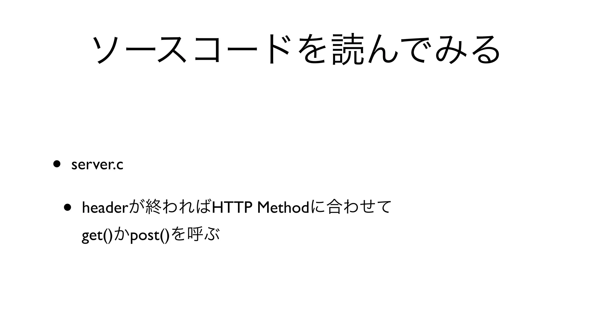 ソースコードを読んでみる
• server.c 
• headerが終わればHTTP Methodに合わせて
get()かpost()を呼ぶ
 