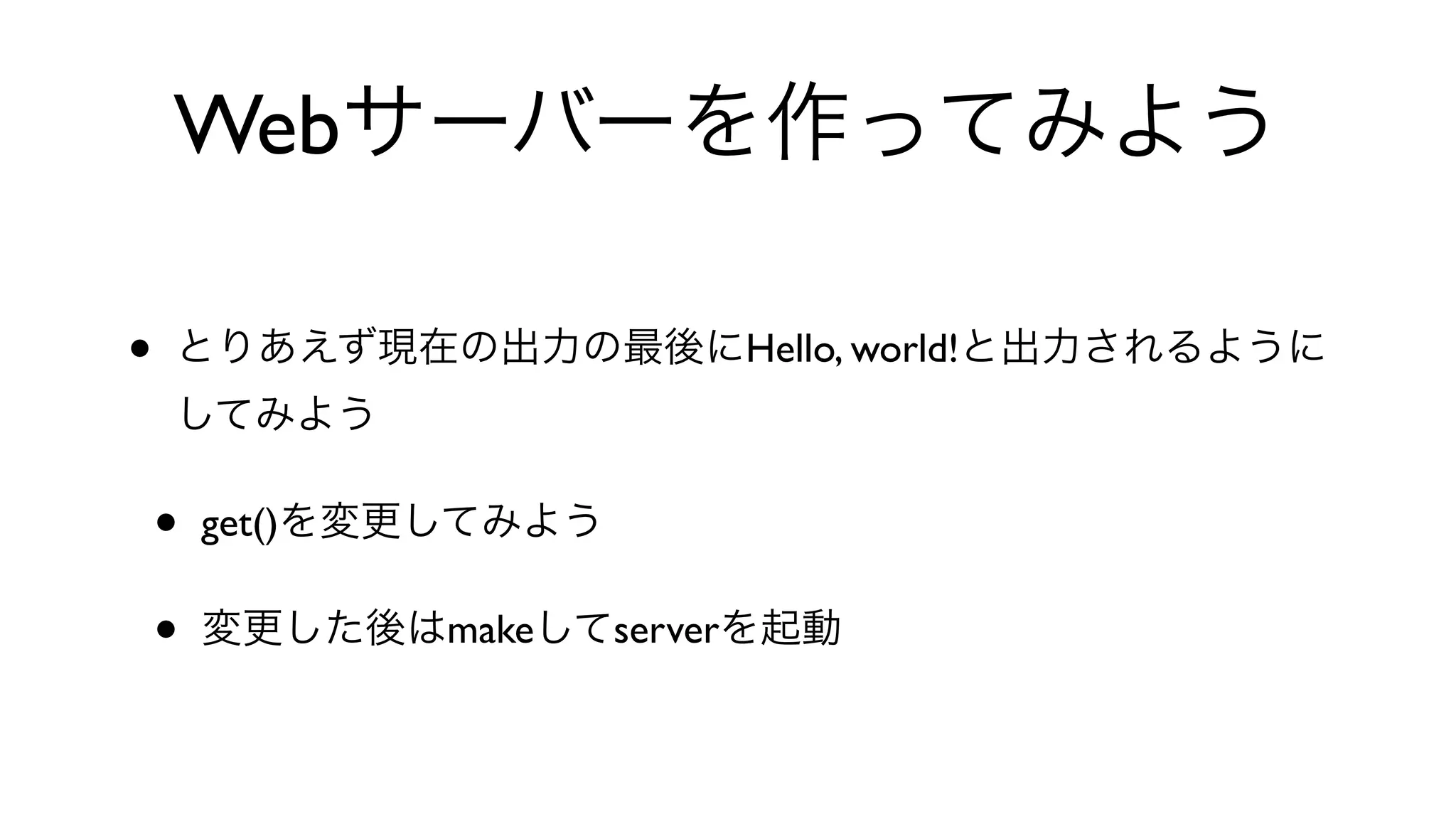 Webサーバーを作ってみよう
• とりあえず現在の出力の最後にHello, world!と出力されるように
してみよう
• get()を変更してみよう
• 変更した後はmakeしてserverを起動
 