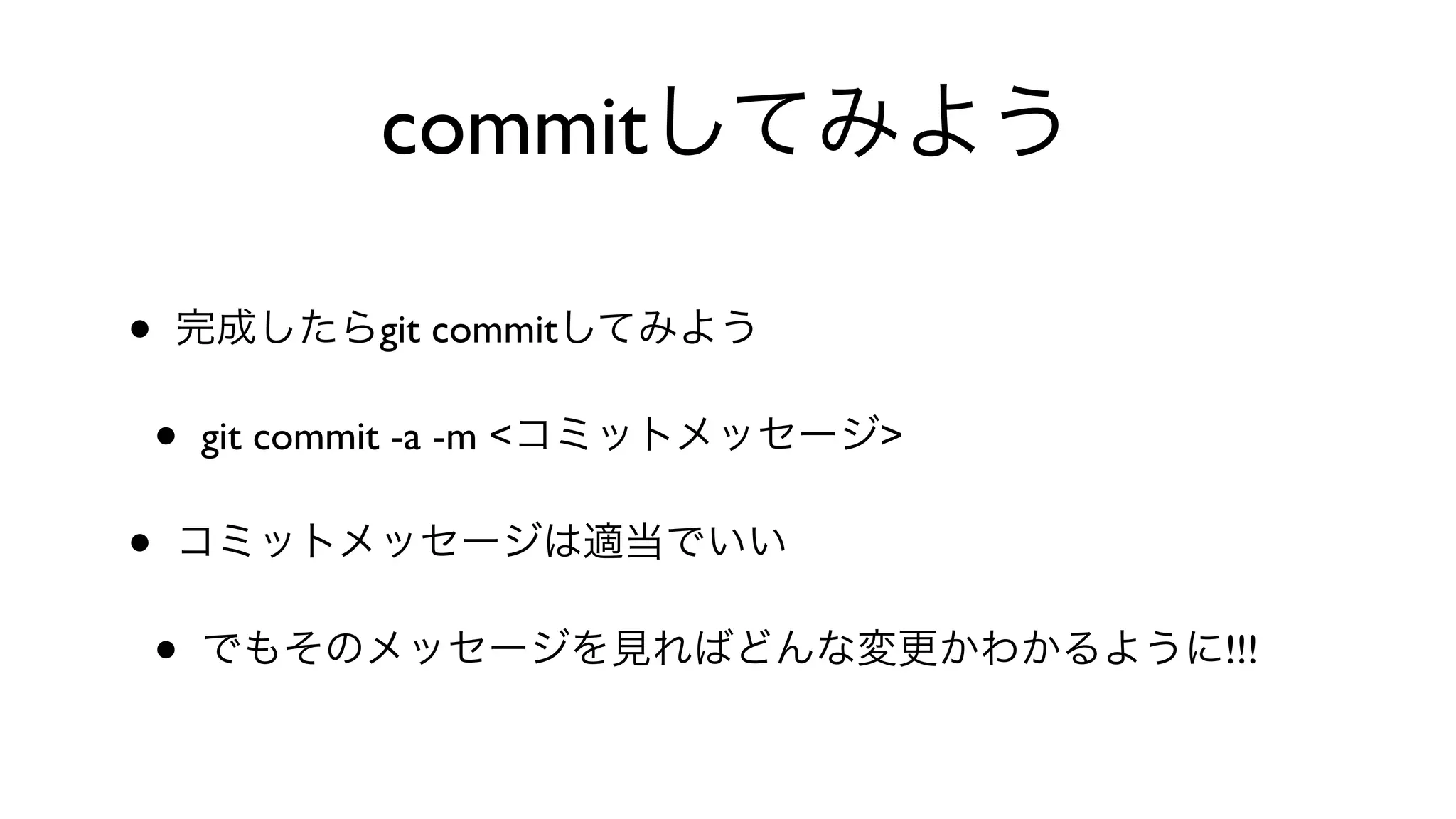 commitしてみよう
• 完成したらgit commitしてみよう
• git commit -a -m <コミットメッセージ>
• コミットメッセージは適当でいい
• でもそのメッセージを見ればどんな変更かわかるように!!!
 