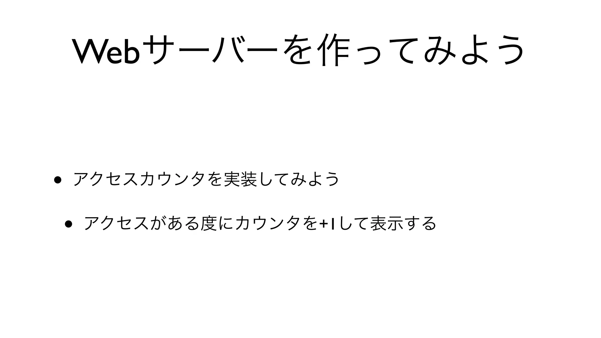 Webサーバーを作ってみよう
• アクセスカウンタを実装してみよう
• アクセスがある度にカウンタを+1して表示する
 