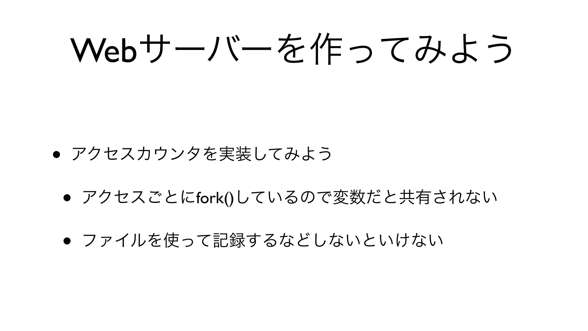 Webサーバーを作ってみよう
• アクセスカウンタを実装してみよう
• アクセスごとにfork()しているので変数だと共有されない
• ファイルを使って記録するなどしないといけない
 