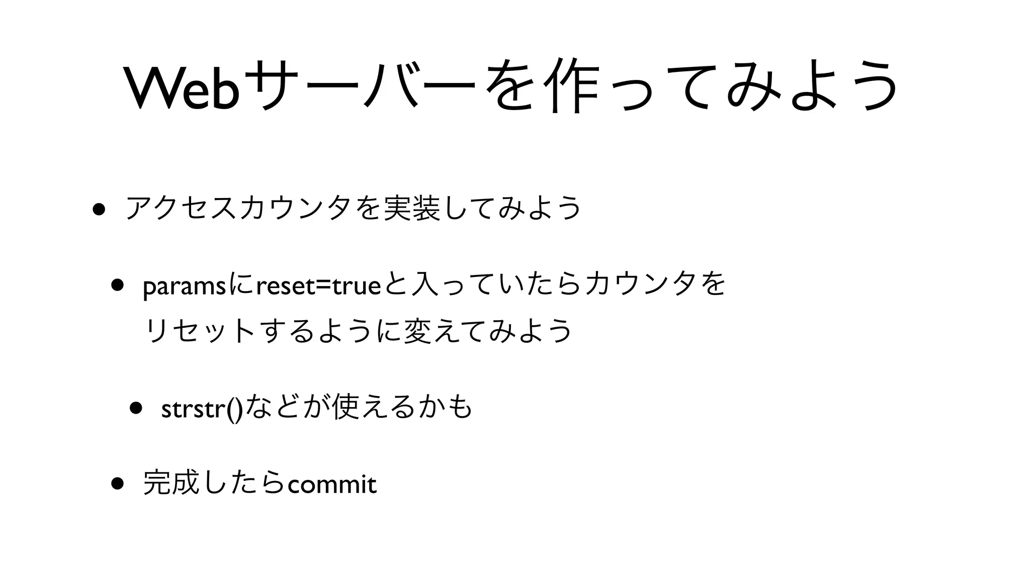 Webサーバーを作ってみよう
• アクセスカウンタを実装してみよう
• paramsにreset=trueと入っていたらカウンタを
リセットするように変えてみよう
• strstr()などが使えるかも
• 完成したらcommit
 