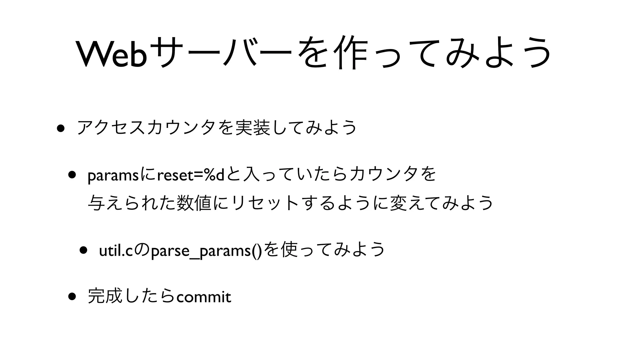 Webサーバーを作ってみよう
• アクセスカウンタを実装してみよう
• paramsにreset=%dと入っていたらカウンタを
与えられた数値にリセットするように変えてみよう
• util.cのparse_params()を使ってみよう
• 完成したらcommit
 