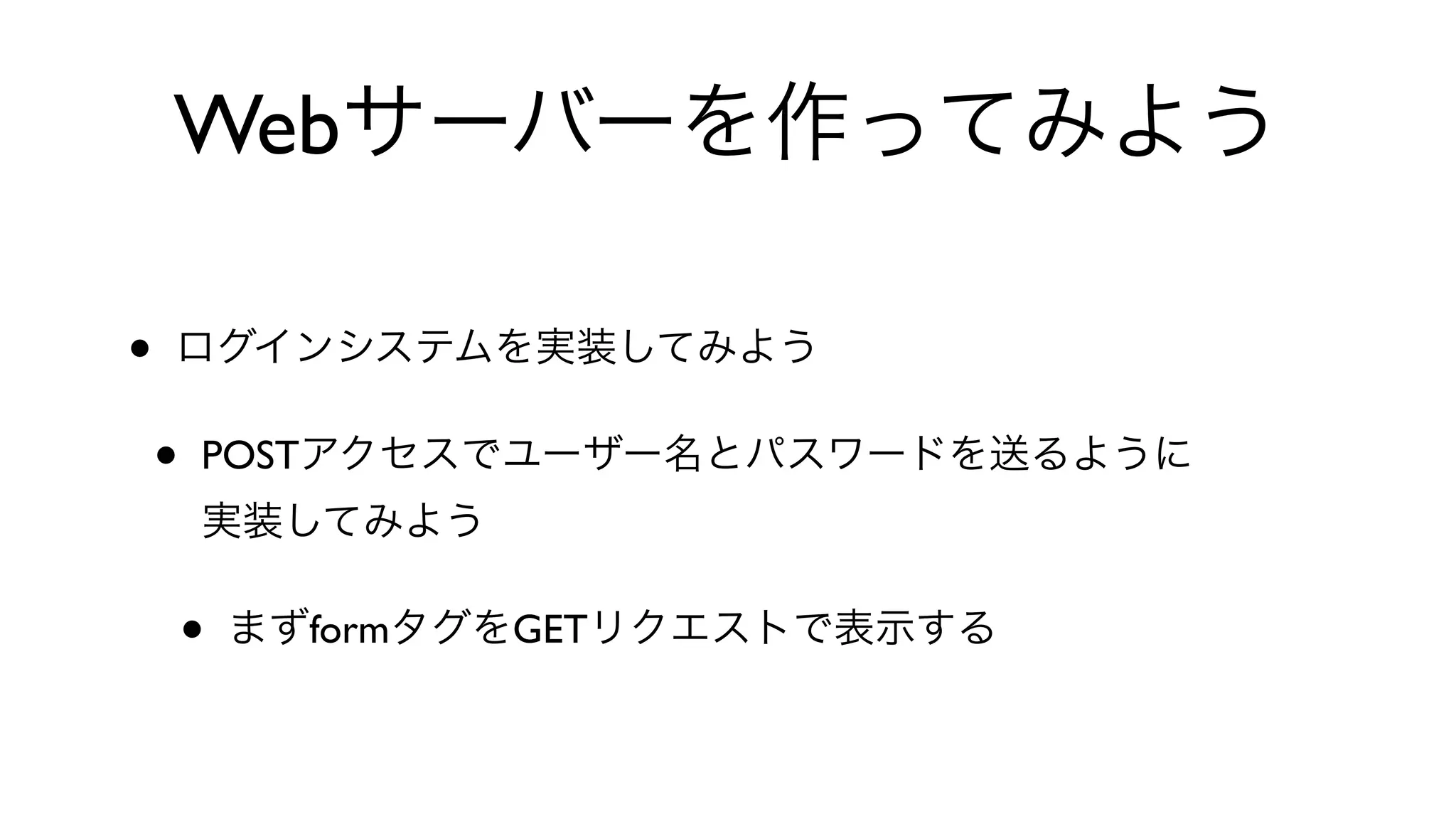 Webサーバーを作ってみよう
• ログインシステムを実装してみよう
• POSTアクセスでユーザー名とパスワードを送るように
実装してみよう
• まずformタグをGETリクエストで表示する
 