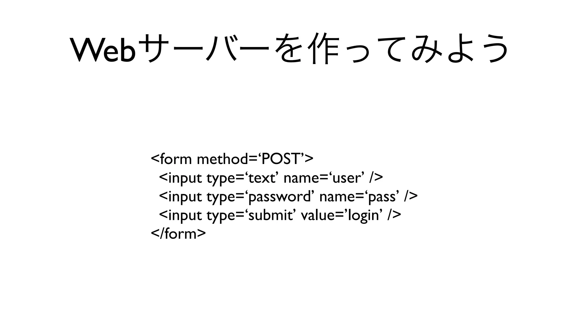 Webサーバーを作ってみよう
<form method=‘POST’>
<input type=‘text’ name=‘user’ />
<input type=‘password’ name=‘pass’ />
<input type=‘submit’ value=’login’ />
</form>
 