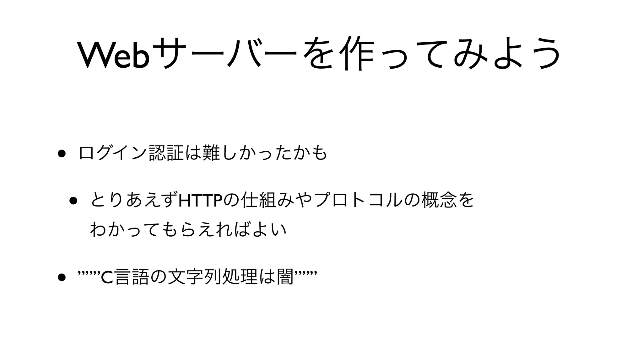 Webサーバーを作ってみよう
• ログイン認証は難しかったかも
• とりあえずHTTPの仕組みやプロトコルの概念を
わかってもらえればよい
• ”””C言語の文字列処理は闇”””
 