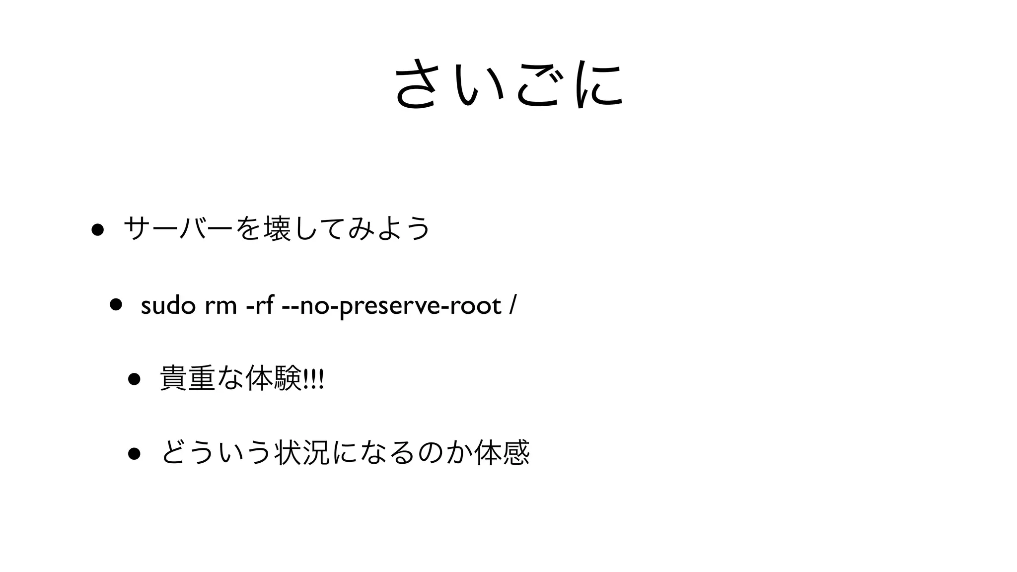 さいごに
• サーバーを壊してみよう
• sudo rm -rf --no-preserve-root / 
• 貴重な体験!!!
• どういう状況になるのか体感
 