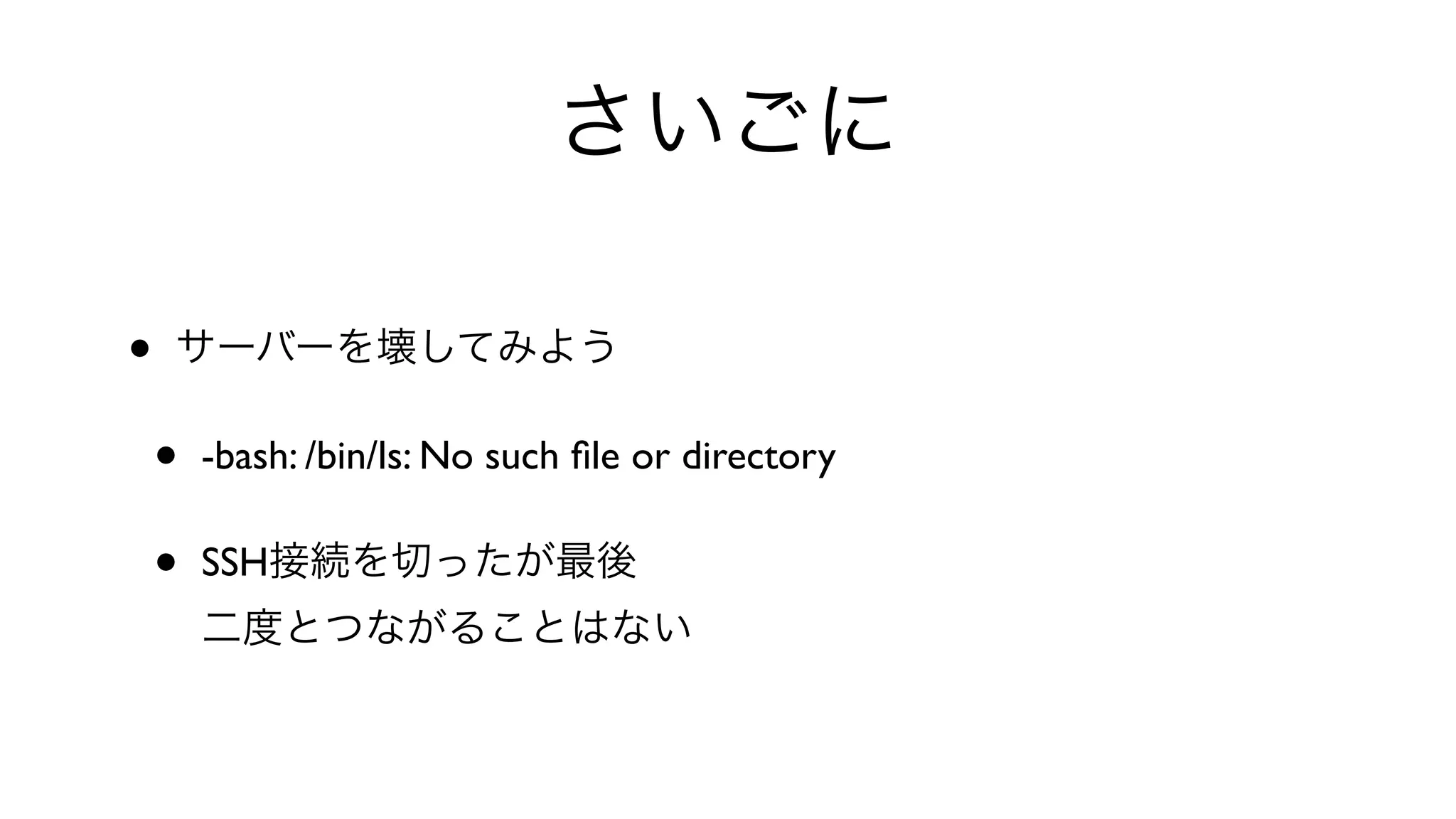 さいごに
• サーバーを壊してみよう
• -bash: /bin/ls: No such ﬁle or directory 
• SSH接続を切ったが最後
二度とつながることはない
 