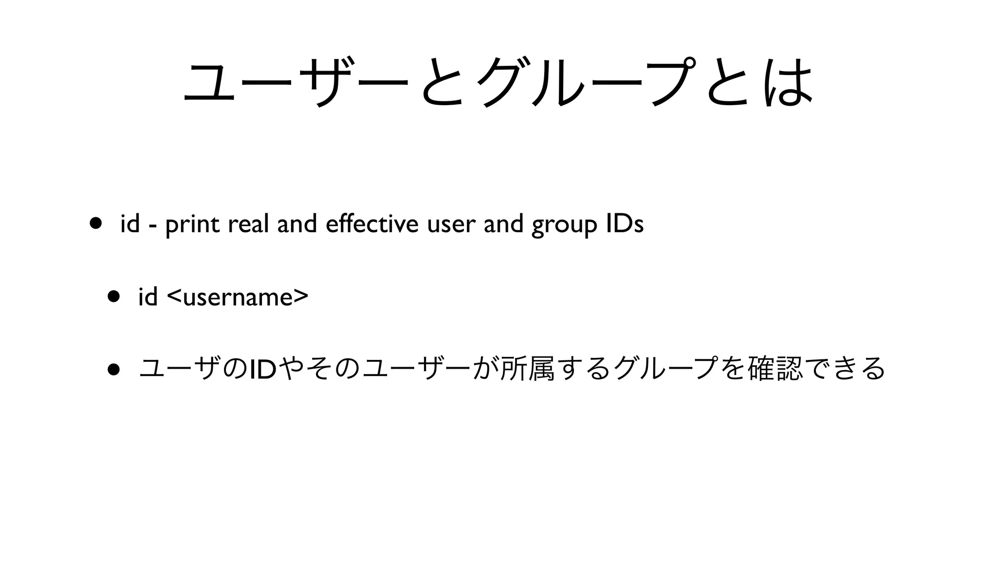 ユーザーとグループとは
• id - print real and effective user and group IDs 
• id <username> 
• ユーザのIDやそのユーザーが所属するグループを確認できる
 