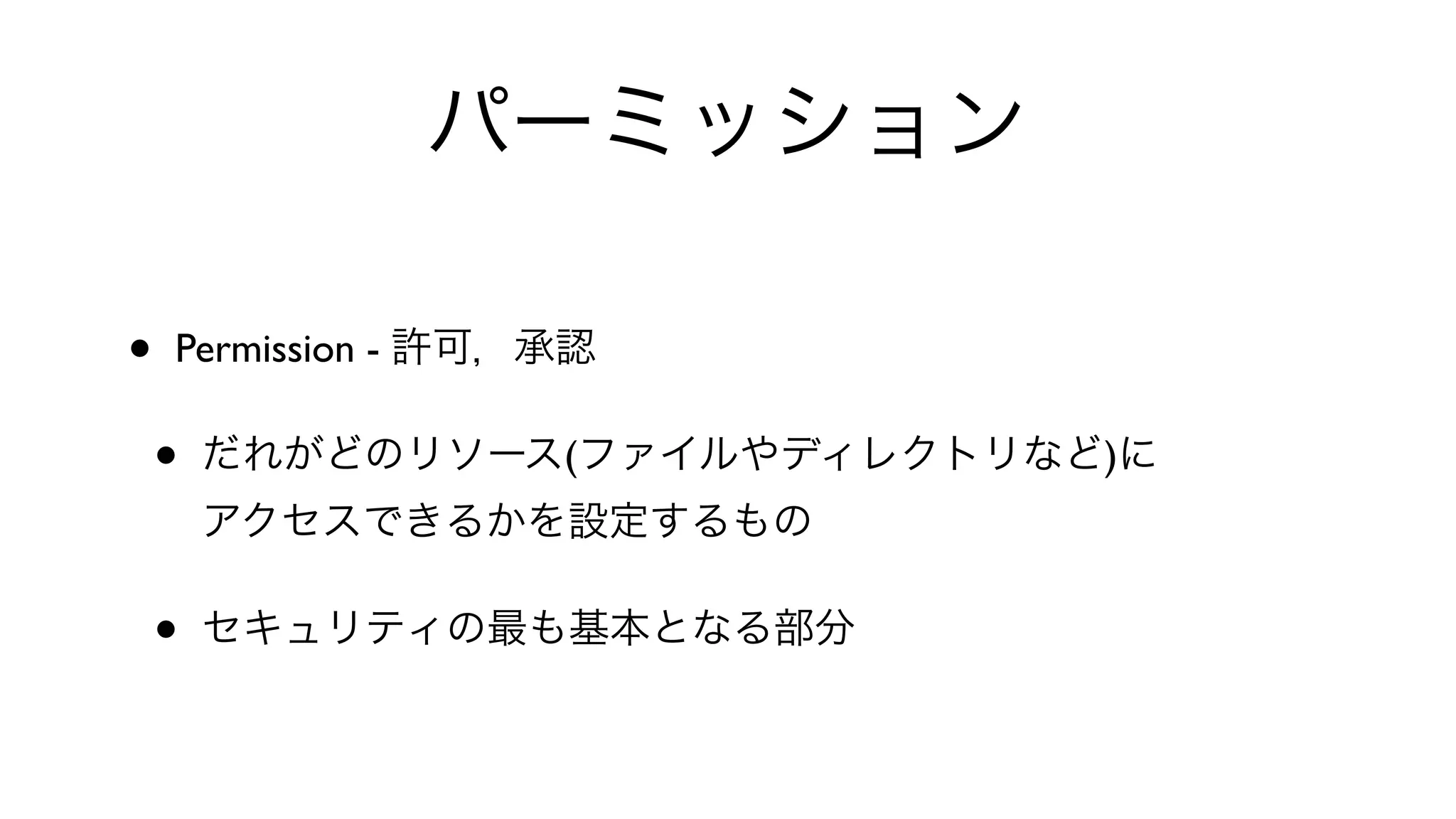 パーミッション
• Permission - 許可，承認
• だれがどのリソース(ファイルやディレクトリなど)に
アクセスできるかを設定するもの
• セキュリティの最も基本となる部分
 