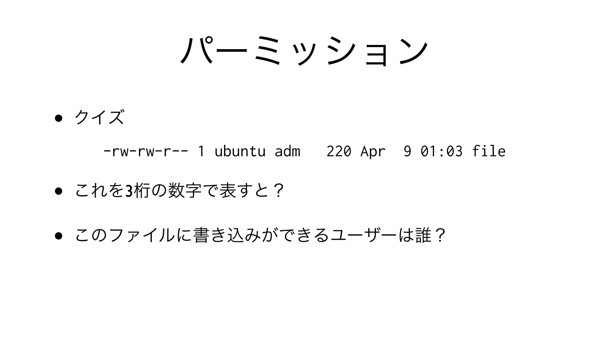 パーミッション
• クイズ
-rw-rw-r-- 1 ubuntu adm 220 Apr 9 01:03 file
• これを3桁の数字で表すと？
• このファイルに書き込みができるユーザーは誰？
 