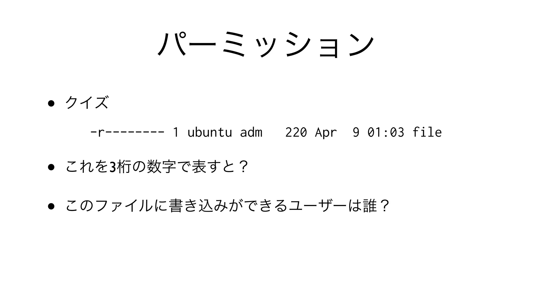 パーミッション
• クイズ
-r-------- 1 ubuntu adm 220 Apr 9 01:03 file
• これを3桁の数字で表すと？
• このファイルに書き込みができるユーザーは誰？
 