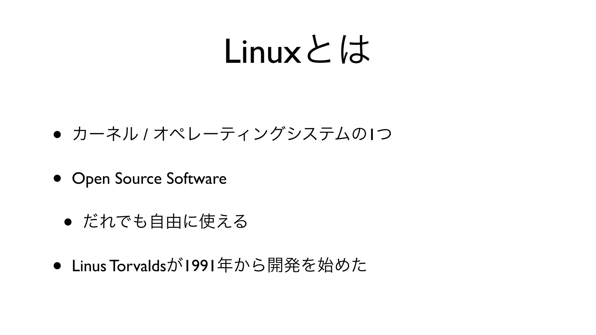 Linuxとは
• カーネル / オペレーティングシステムの1つ
• Open Source Software 
• だれでも自由に使える
• Linus Torvaldsが1991年から開発を始めた
 
