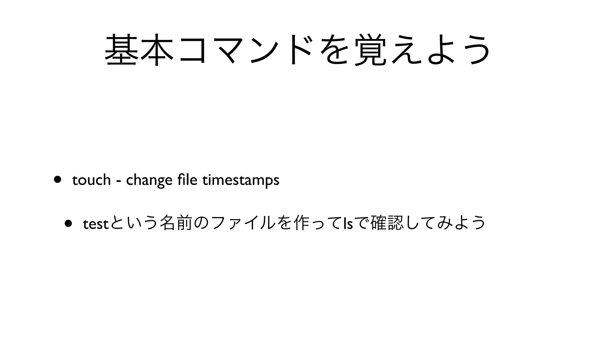 基本コマンドを覚えよう
• touch - change ﬁle timestamps 
• testという名前のファイルを作ってlsで確認してみよう
 