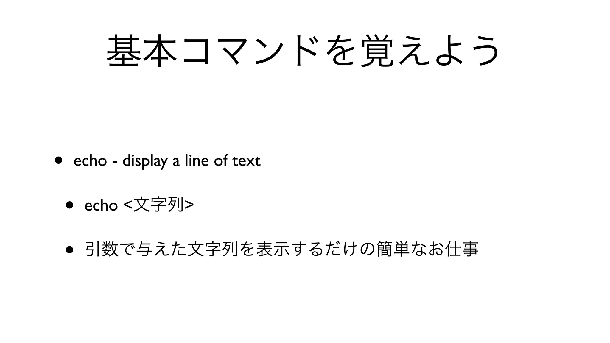 基本コマンドを覚えよう
• echo - display a line of text 
• echo <文字列> 
• 引数で与えた文字列を表示するだけの簡単なお仕事
 