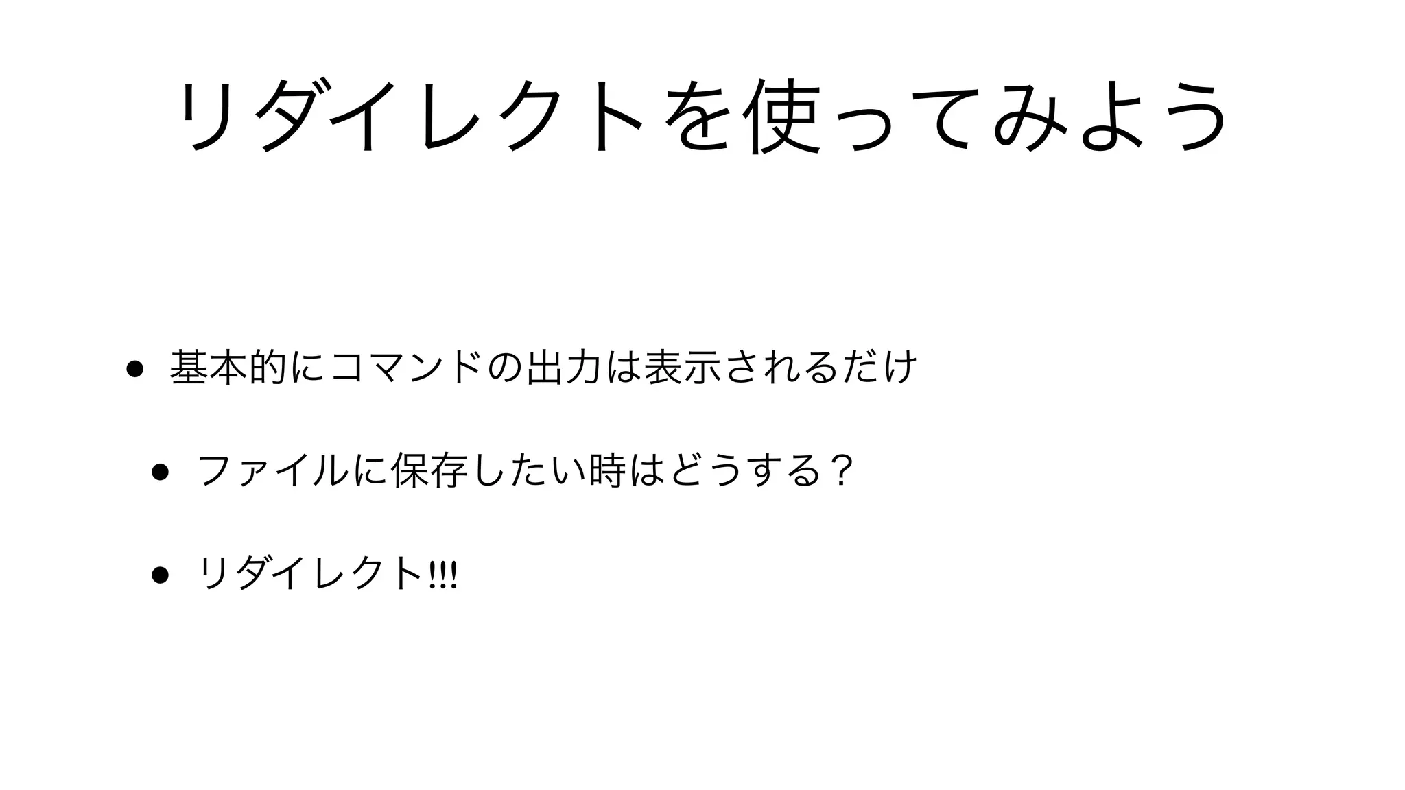 リダイレクトを使ってみよう
• 基本的にコマンドの出力は表示されるだけ
• ファイルに保存したい時はどうする？
• リダイレクト!!!
 