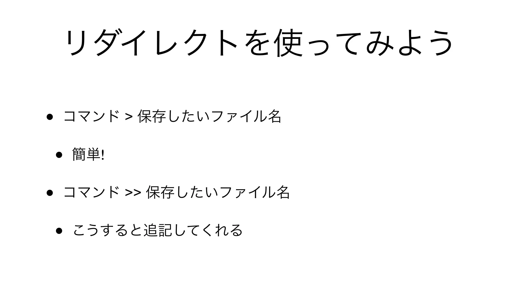 リダイレクトを使ってみよう
• コマンド > 保存したいファイル名
• 簡単!
• コマンド >> 保存したいファイル名
• こうすると追記してくれる
 
