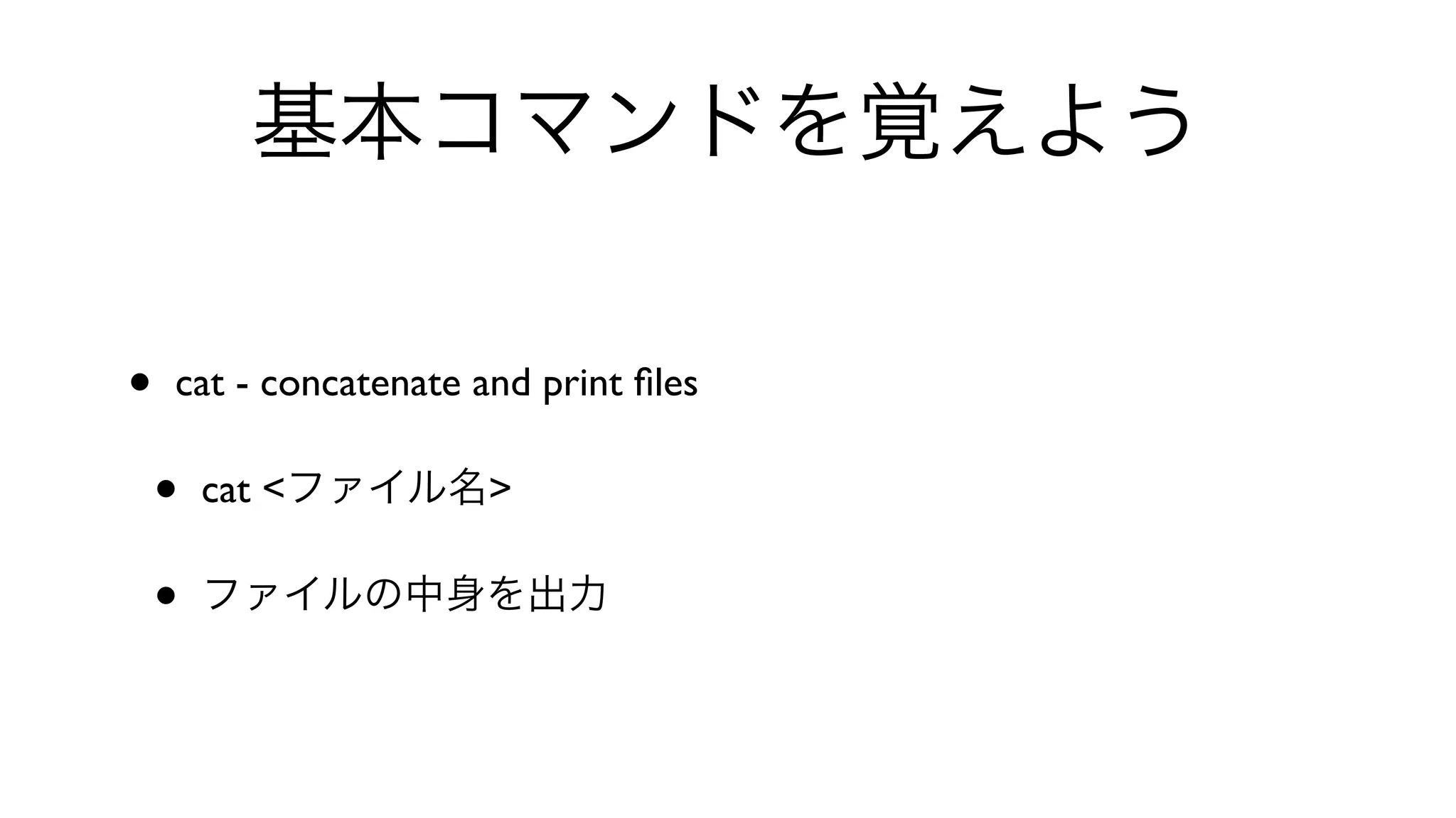 基本コマンドを覚えよう
• cat - concatenate and print ﬁles 
• cat <ファイル名> 
• ファイルの中身を出力
 