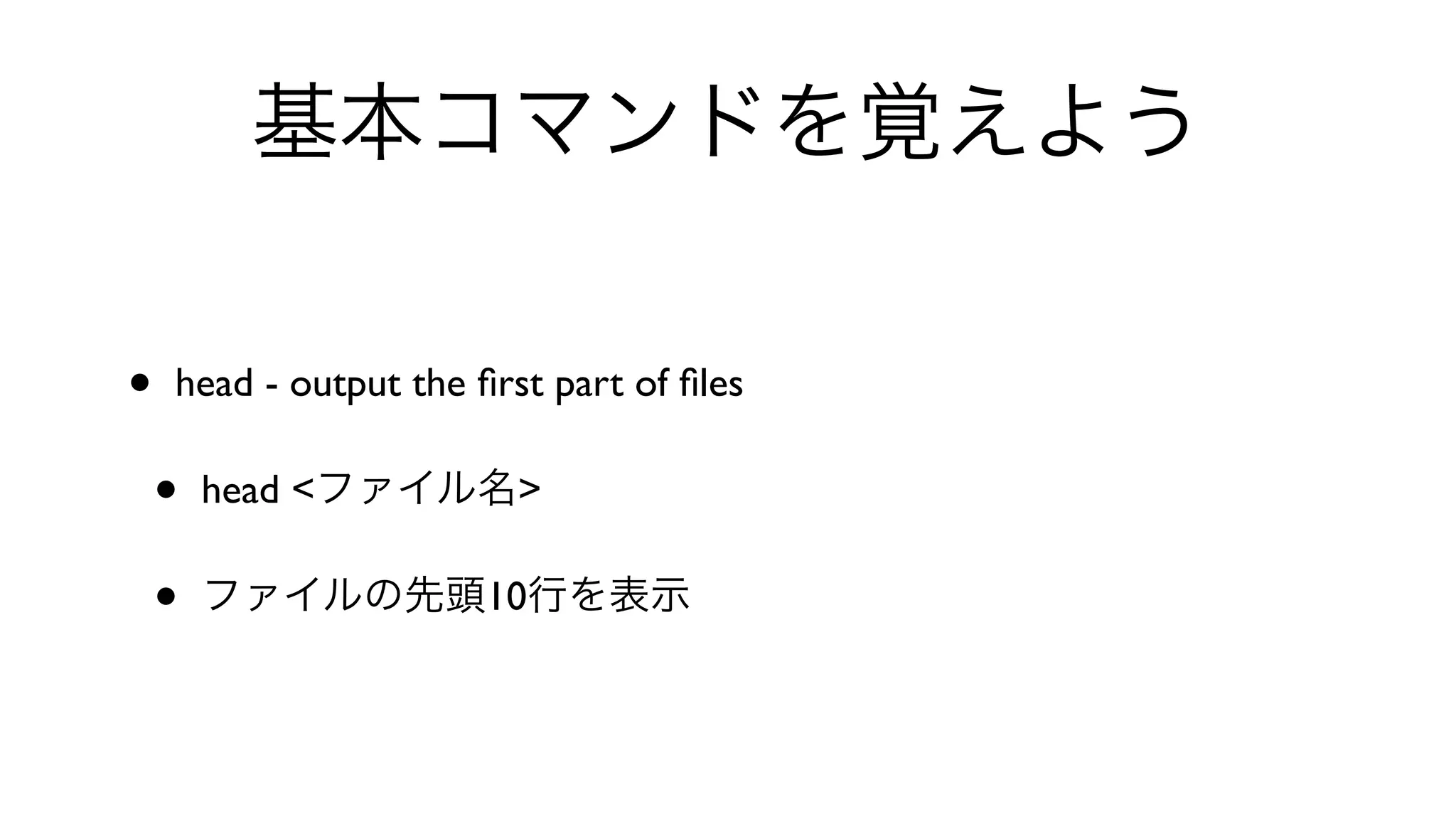 基本コマンドを覚えよう
• head - output the ﬁrst part of ﬁles 
• head <ファイル名>
• ファイルの先頭10行を表示
 