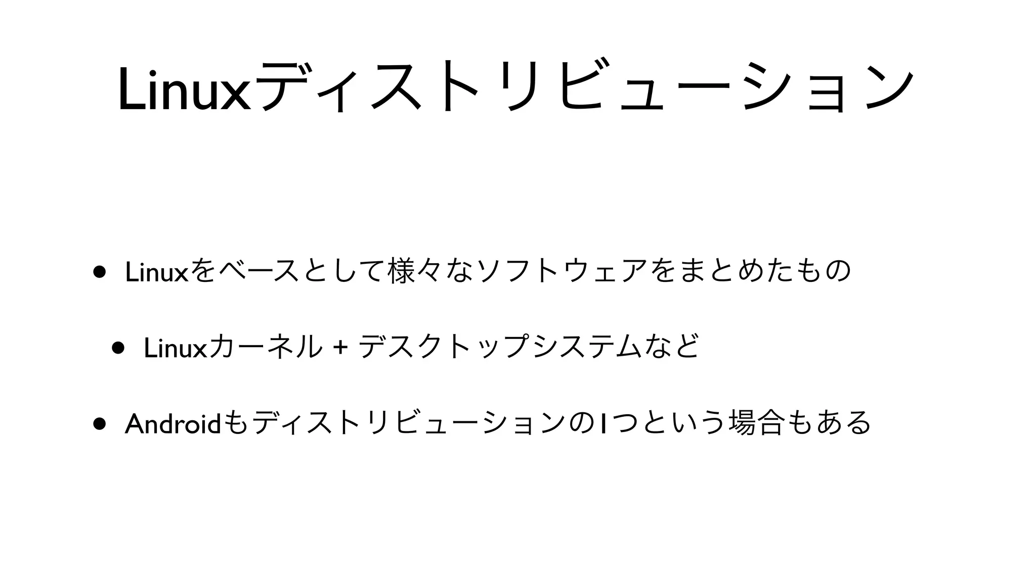 Linuxディストリビューション
• Linuxをベースとして様々なソフトウェアをまとめたもの
• Linuxカーネル + デスクトップシステムなど
• Androidもディストリビューションの1つという場合もある
 