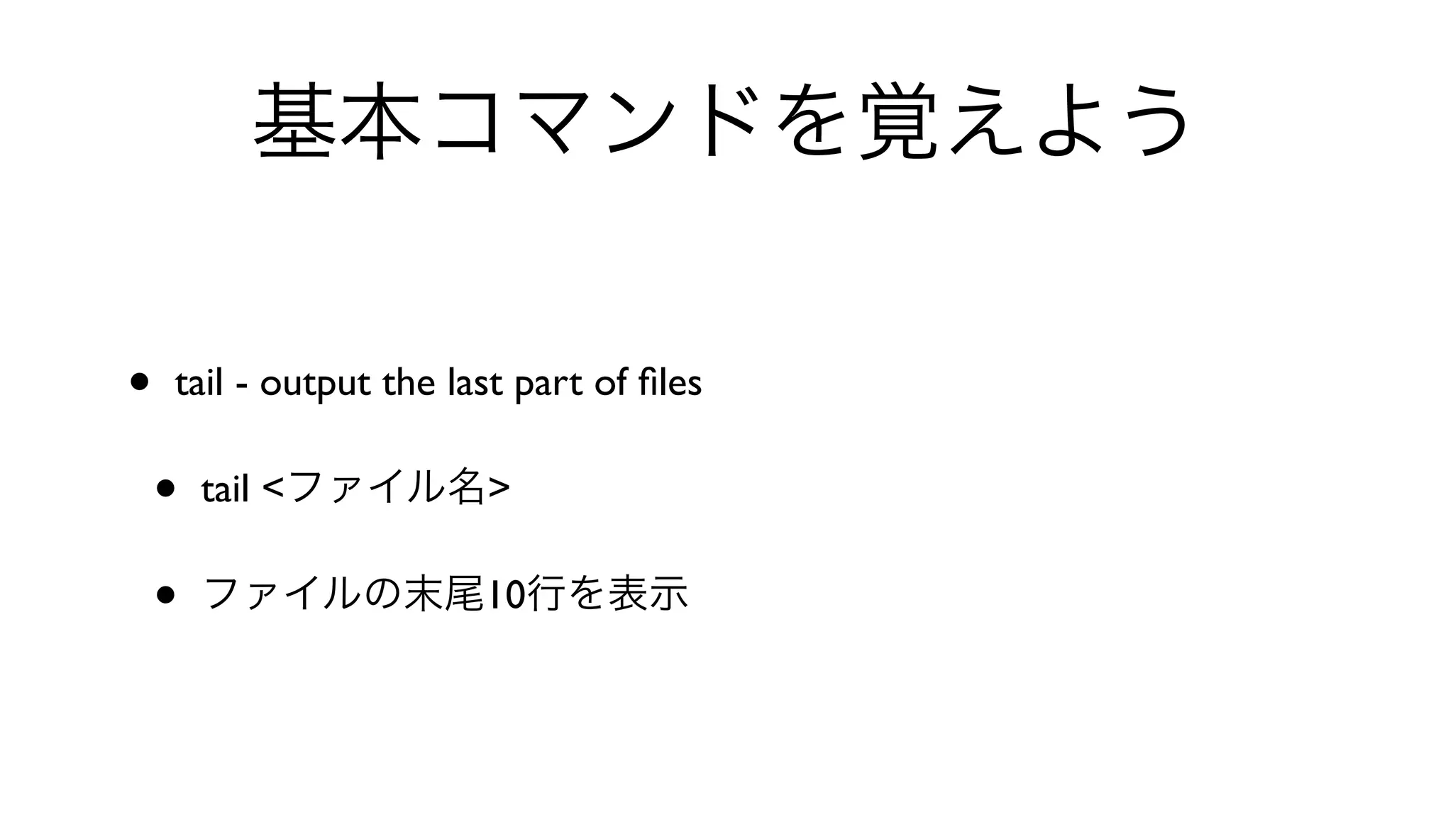 基本コマンドを覚えよう
• tail - output the last part of ﬁles 
• tail <ファイル名>
• ファイルの末尾10行を表示
 